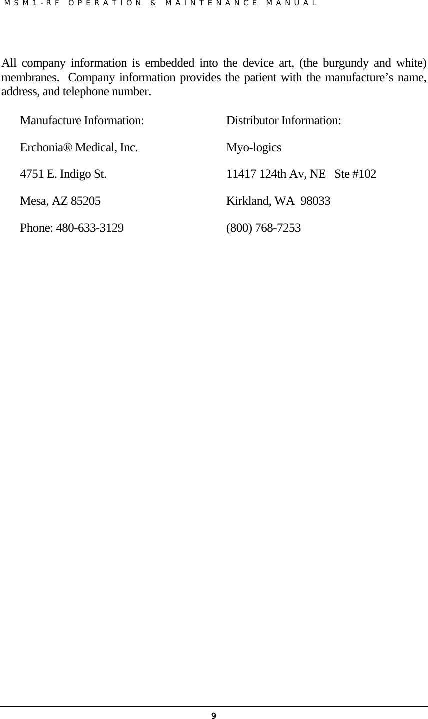               MSM1-RF OPERATION &amp; MAINTENANCE MANUAL   9 All company information is embedded into the device art, (the burgundy and white) membranes.  Company information provides the patient with the manufacture’s name, address, and telephone number.  Manufacture Information:     Distributor Information: Erchonia® Medical, Inc.      Myo-logics 4751 E. Indigo St.    11417 124th Av, NE   Ste #102 Mesa, AZ 85205         Kirkland, WA  98033 Phone: 480-633-3129     (800) 768-7253 