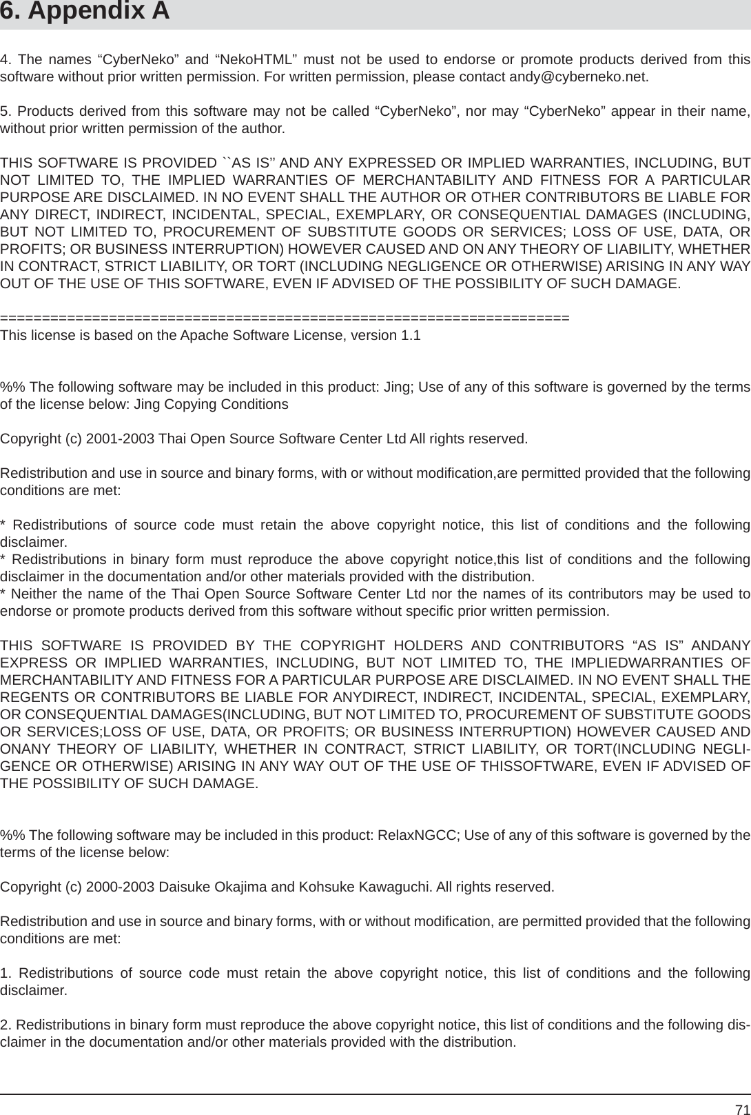 716. Appendix A4. The names “CyberNeko” and “NekoHTML” must not be used to endorse or promote products derived from thissoftware without prior written permission. For written permission, please contact andy@cyberneko.net.5. Products derived from this software may not be called “CyberNeko”, nor may “CyberNeko” appear in their name, without prior written permission of the author.THIS SOFTWARE IS PROVIDED ``AS IS’’ AND ANY EXPRESSED OR IMPLIED WARRANTIES, INCLUDING, BUT NOT LIMITED TO, THE IMPLIED WARRANTIES OF MERCHANTABILITY AND FITNESS FOR A PARTICULARPURPOSE ARE DISCLAIMED. IN NO EVENT SHALL THE AUTHOR OR OTHER CONTRIBUTORS BE LIABLE FOR ANY DIRECT, INDIRECT, INCIDENTAL, SPECIAL, EXEMPLARY, OR CONSEQUENTIAL DAMAGES (INCLUDING, BUT NOT LIMITED TO, PROCUREMENT OF SUBSTITUTE GOODS OR SERVICES; LOSS OF USE, DATA, OR PROFITS; OR BUSINESS INTERRUPTION) HOWEVER CAUSED AND ON ANY THEORY OF LIABILITY, WHETHER IN CONTRACT, STRICT LIABILITY, OR TORT (INCLUDING NEGLIGENCE OR OTHERWISE) ARISING IN ANY WAY OUT OF THE USE OF THIS SOFTWARE, EVEN IF ADVISED OF THE POSSIBILITY OF SUCH DAMAGE.====================================================================This license is based on the Apache Software License, version 1.1%% The following software may be included in this product: Jing; Use of any of this software is governed by the terms of the license below: Jing Copying ConditionsCopyright (c) 2001-2003 Thai Open Source Software Center Ltd All rights reserved.Redistribution and use in source and binary forms, with or without modiﬁ cation,are permitted provided that the following conditions are met:* Redistributions of source code must retain the above copyright notice, this list of conditions and the followingdisclaimer.* Redistributions in binary form must reproduce the above copyright notice,this list of conditions and the followingdisclaimer in the documentation and/or other materials provided with the distribution.* Neither the name of the Thai Open Source Software Center Ltd nor the names of its contributors may be used toendorse or promote products derived from this software without speciﬁ c prior written permission.THIS SOFTWARE IS PROVIDED BY THE COPYRIGHT HOLDERS AND CONTRIBUTORS “AS IS” ANDANYEXPRESS OR IMPLIED WARRANTIES, INCLUDING, BUT NOT LIMITED TO, THE IMPLIEDWARRANTIES OFMERCHANTABILITY AND FITNESS FOR A PARTICULAR PURPOSE ARE DISCLAIMED. IN NO EVENT SHALL THE REGENTS OR CONTRIBUTORS BE LIABLE FOR ANYDIRECT, INDIRECT, INCIDENTAL, SPECIAL, EXEMPLARY, OR CONSEQUENTIAL DAMAGES(INCLUDING, BUT NOT LIMITED TO, PROCUREMENT OF SUBSTITUTE GOODS OR SERVICES;LOSS OF USE, DATA, OR PROFITS; OR BUSINESS INTERRUPTION) HOWEVER CAUSED AND ONANY THEORY OF LIABILITY, WHETHER IN CONTRACT, STRICT LIABILITY, OR TORT(INCLUDING NEGLI-GENCE OR OTHERWISE) ARISING IN ANY WAY OUT OF THE USE OF THISSOFTWARE, EVEN IF ADVISED OF THE POSSIBILITY OF SUCH DAMAGE.%% The following software may be included in this product: RelaxNGCC; Use of any of this software is governed by the terms of the license below:Copyright (c) 2000-2003 Daisuke Okajima and Kohsuke Kawaguchi. All rights reserved.Redistribution and use in source and binary forms, with or without modiﬁ cation, are permitted provided that the following conditions are met:1. Redistributions of source code must retain the above copyright notice, this list of conditions and the followingdisclaimer.2. Redistributions in binary form must reproduce the above copyright notice, this list of conditions and the following dis-claimer in the documentation and/or other materials provided with the distribution.