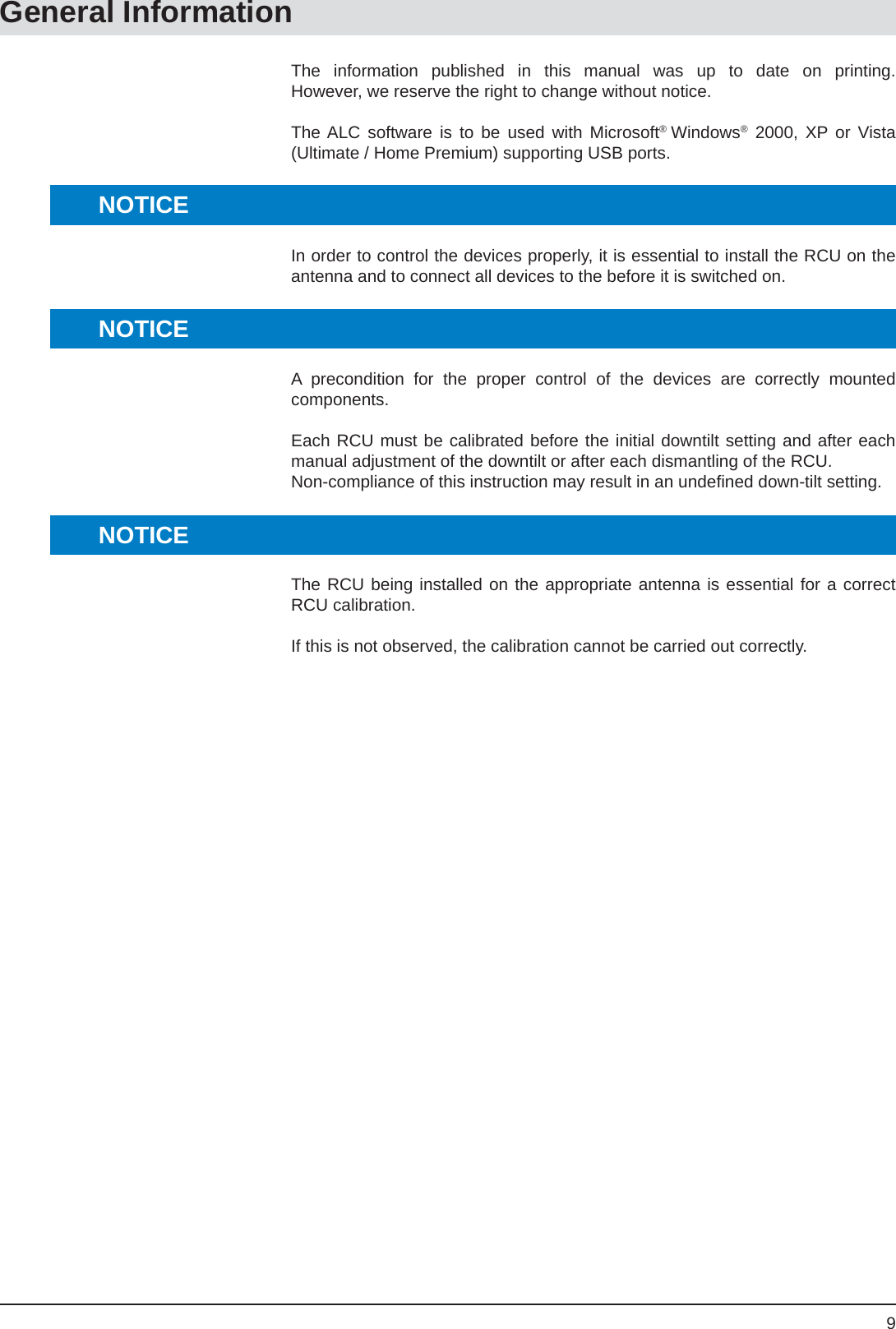 9General InformationThe information published in this manual was up to date on printing.However, we reserve the right to change without notice.The ALC software is to be used with Microsoft®  Windows® 2000, XP or Vista (Ultimate / Home Premium) supporting USB ports.In order to control the devices properly, it is essential to install the RCU on the antenna and to connect all devices to the before it is switched on.A precondition for the proper control of the devices are correctly mounted components.Each RCU must be calibrated before the initial downtilt setting and after each manual adjustment of the downtilt or after each dismantling of the RCU.Non-compliance of this instruction may result in an undeﬁ ned down-tilt setting.The RCU being installed on the appropriate antenna is essential for a correct RCU calibration.If this is not observed, the calibration cannot be carried out correctly.NOTICENOTICENOTICE