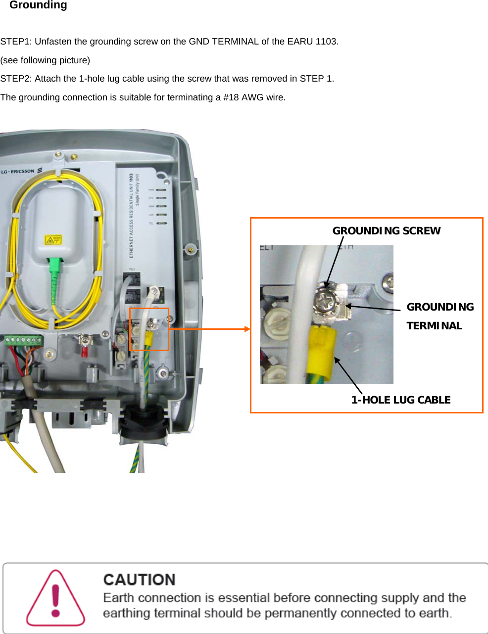 Grounding  STEP1: Unfasten the grounding screw on the GND TERMINAL of the EARU 1103. (see following picture) STEP2: Attach the 1-hole lug cable using the screw that was removed in STEP 1. The grounding connection is suitable for terminating a #18 AWG wire.       GROUNDING SCREW 1-HOLE LUG CABLE GROUNDINGTERMINAL 