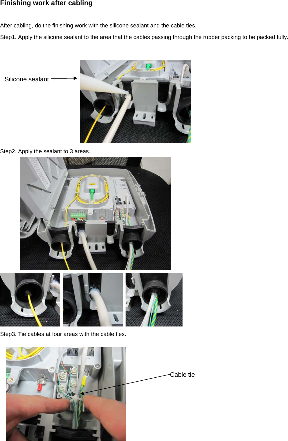 Finishing work after cabling  After cabling, do the finishing work with the silicone sealant and the cable ties. Step1. Apply the silicone sealant to the area that the cables passing through the rubber packing to be packed fully.      Step2. Apply the sealant to 3 areas.    Step3. Tie cables at four areas with the cable ties.  Silicone sealant Cable tie