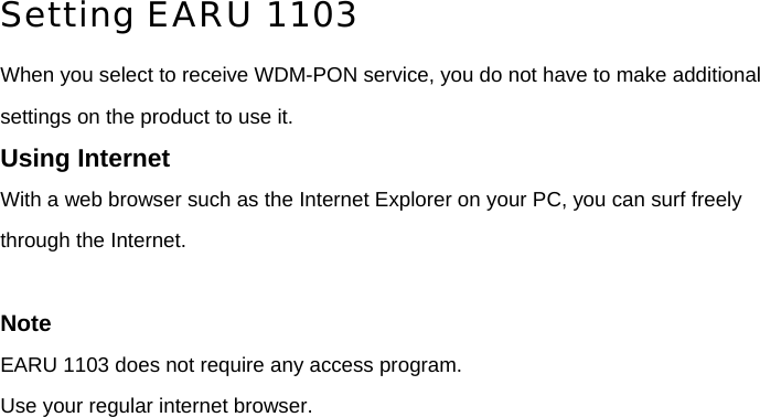 Setting EARU 1103 When you select to receive WDM-PON service, you do not have to make additional settings on the product to use it. Using Internet With a web browser such as the Internet Explorer on your PC, you can surf freely through the Internet.    Note EARU 1103 does not require any access program. Use your regular internet browser.       