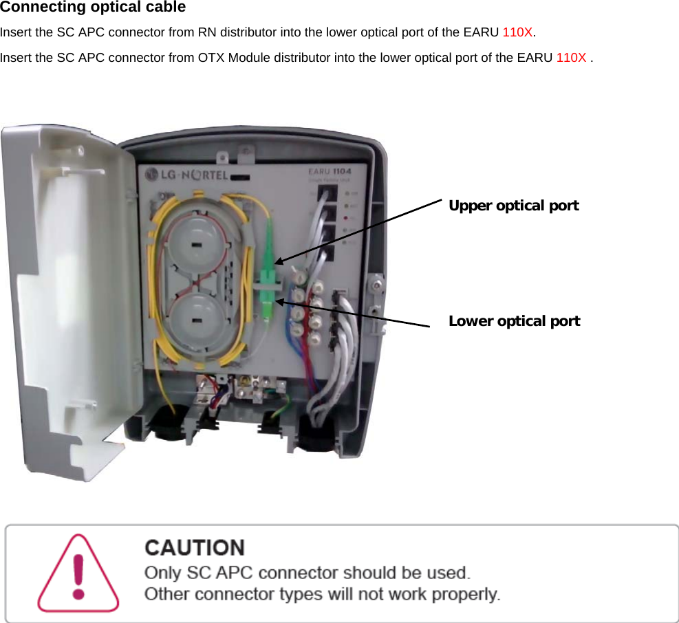 Connecting optical cable Insert the SC APC connector from RN distributor into the lower optical port of the EARU 110X.  Insert the SC APC connector from OTX Module distributor into the lower optical port of the EARU 110X .         Upper optical port Lower optical port 