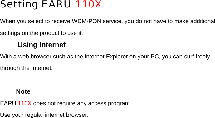 Setting EARU 110X When you select to receive WDM-PON service, you do not have to make additional settings on the product to use it. Using Internet With a web browser such as the Internet Explorer on your PC, you can surf freely through the Internet.    Note EARU 110X does not require any access program. Use your regular internet browser.        