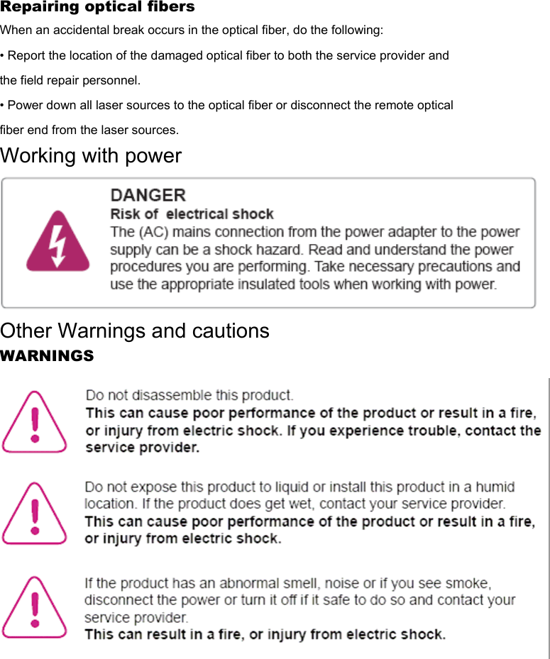 Repairing optical fibers When an accidental break occurs in the optical fiber, do the following: • Report the location of the damaged optical fiber to both the service provider and the field repair personnel. • Power down all laser sources to the optical fiber or disconnect the remote optical fiber end from the laser sources. Working with power  Other Warnings and cautions WARNINGS  