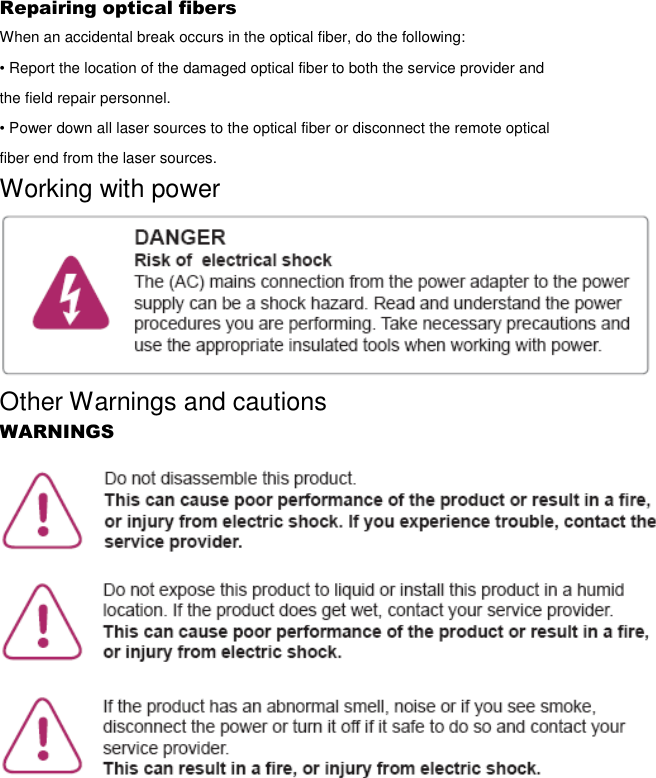 Repairing optical fibers When an accidental break occurs in the optical fiber, do the following: • Report the location of the damaged optical fiber to both the service provider and the field repair personnel. • Power down all laser sources to the optical fiber or disconnect the remote optical fiber end from the laser sources. Working with power  Other Warnings and cautions WARNINGS  
