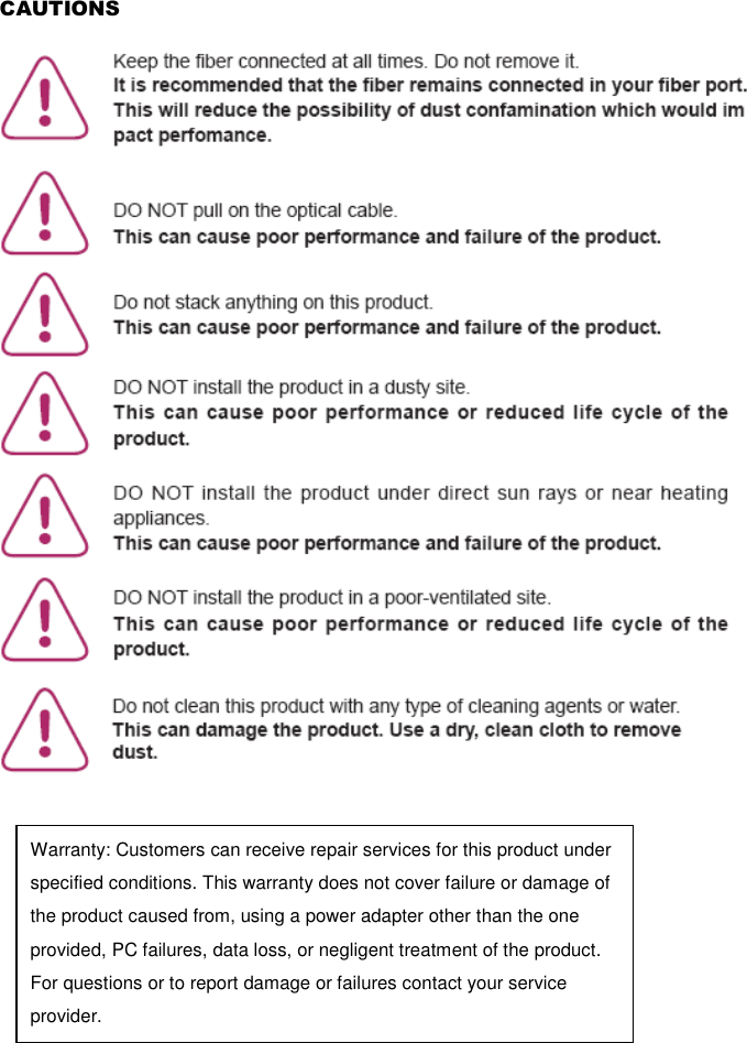 CAUTIONS        Warranty: Customers can receive repair services for this product under specified conditions. This warranty does not cover failure or damage of the product caused from, using a power adapter other than the one provided, PC failures, data loss, or negligent treatment of the product. For questions or to report damage or failures contact your service provider. 