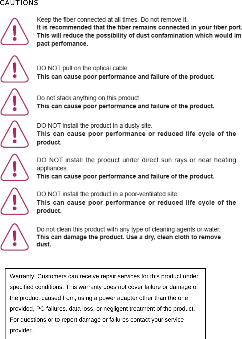 CAUTIONS        Warranty: Customers can receive repair services for this product under specified conditions. This warranty does not cover failure or damage of the product caused from, using a power adapter other than the one provided, PC failures, data loss, or negligent treatment of the product. For questions or to report damage or failures contact your service provider. 