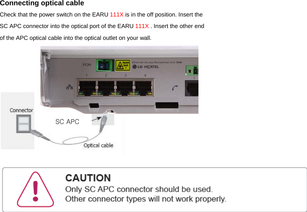 Connecting optical cable Check that the power switch on the EARU 111X is in the off position. Insert the SC APC connector into the optical port of the EARU 111X . Insert the other end of the APC optical cable into the optical outlet on your wall.       SC APC 