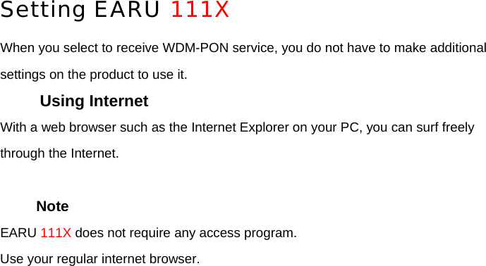 Setting EARU 111X When you select to receive WDM-PON service, you do not have to make additional settings on the product to use it. Using Internet With a web browser such as the Internet Explorer on your PC, you can surf freely through the Internet.    Note EARU 111X does not require any access program. Use your regular internet browser.        