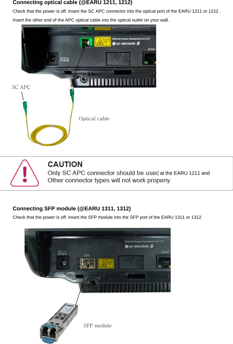 Connecting optical cable (@EARU 1211, 1212) Check that the power is off. Insert the SC APC connector into the optical port of the EARU 1211 or 1212 . Insert the other end of the APC optical cable into the optical outlet on your wall.                      Connecting SFP module (@EARU 1311, 1312) Check that the power is off. Insert the SFP module into the SFP port of the EARU 1311 or 1312.               SC APC Optical cable SFP module at the EARU 1211 and 