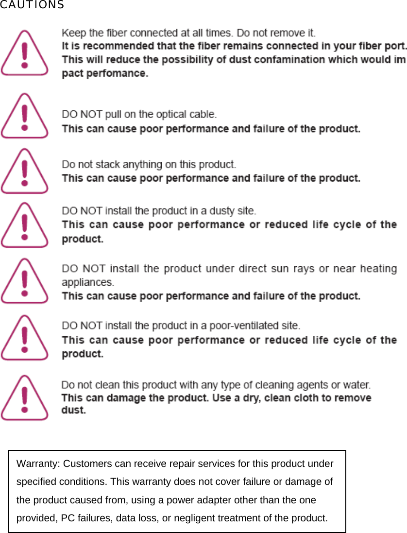 CAUTIONS        Warranty: Customers can receive repair services for this product under specified conditions. This warranty does not cover failure or damage of the product caused from, using a power adapter other than the one provided, PC failures, data loss, or negligent treatment of the product. 