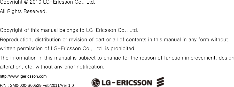                            Copyright © 2010 LG-Ericsson Co., Ltd.   All Rights Reserved.  Copyright of this manual belongs to LG-Ericsson Co., Ltd. Reproduction, distribution or revision of part or all of contents in this manual in any form without written permission of LG-Ericsson Co., Ltd. is prohibited. The information in this manual is subject to change for the reason of function improvement, design alteration, etc. without any prior notification. http://www.lgericsson.com  P/N : SM0-000-S00529 Feb/2011/Ver 1.0 