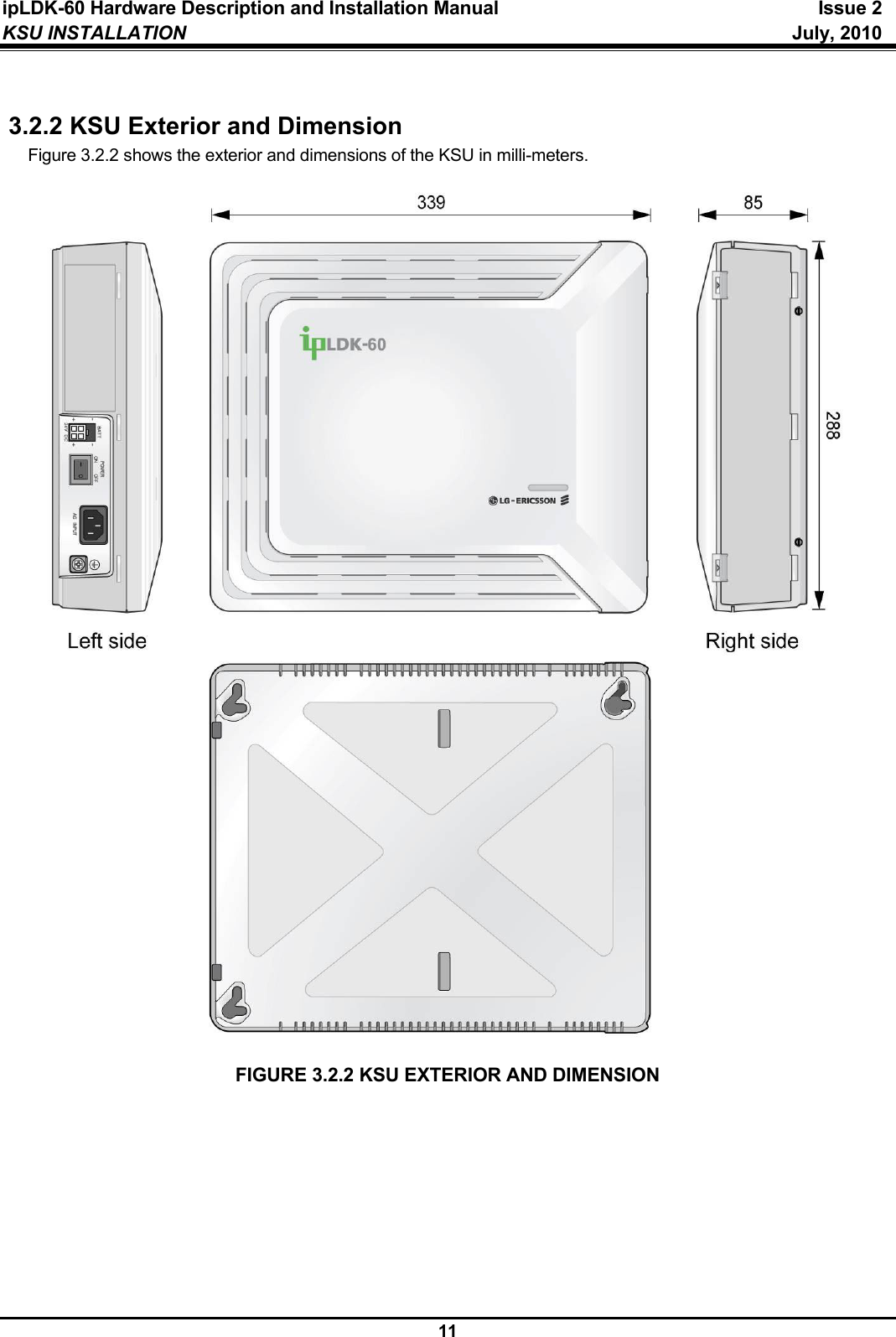 ipLDK-60 Hardware Description and Installation Manual  Issue 2 KSU INSTALLATION   July, 2010  11  3.2.2 KSU Exterior and Dimension Figure 3.2.2 shows the exterior and dimensions of the KSU in milli-meters.                               FIGURE 3.2.2 KSU EXTERIOR AND DIMENSION  