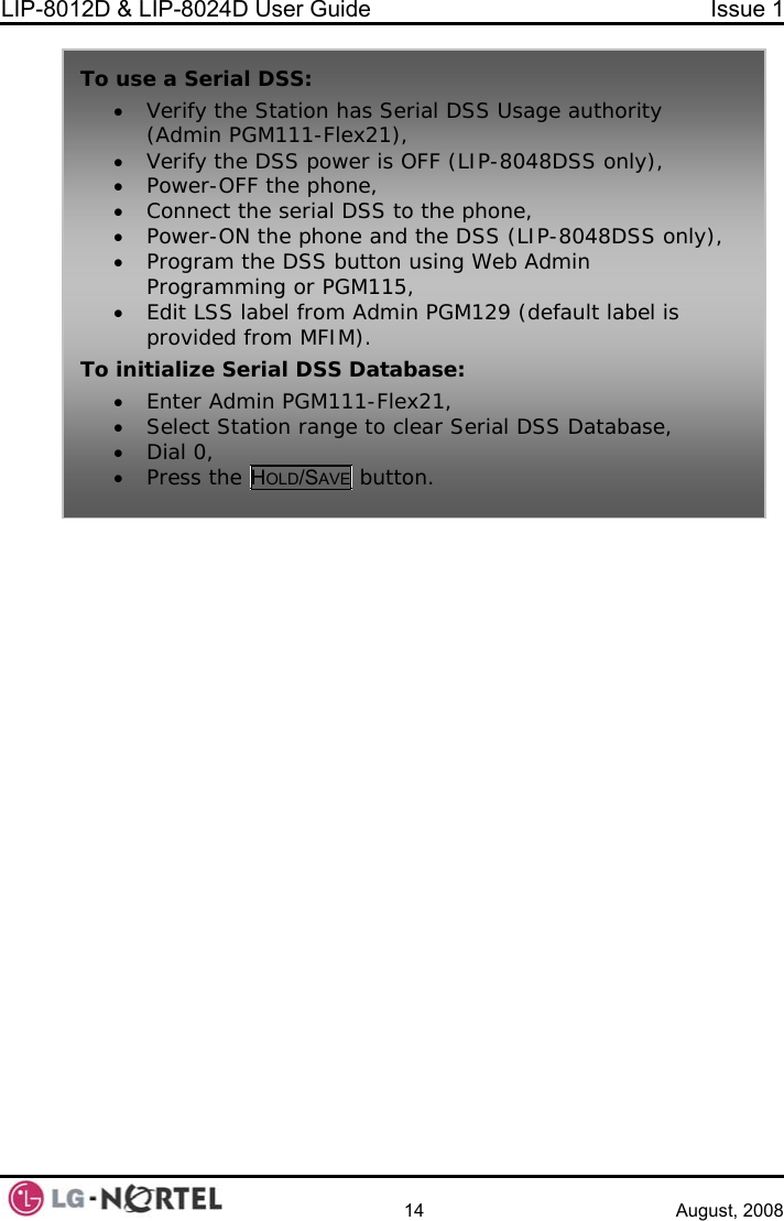 LIP-8012D &amp; LIP-8024D User Guide  Issue 1    14 August, 2008   To use a Seria• Verify the(Admin P• Verify the• Power-OF• Connect t• Power-ON th y), • Program Programm r PGM115, • Edit LSS label from Admin PGM129 (default label is provided from MFIM). lize Serial DSS Database: • Enter Admin PGM111-Flex21, • Select Station range to clear Serial DSS Database, • Dial 0, • Press the HOLD/SAVE button. l DSS:  Station has Serial DSS Usage authority GM111-Flex21),  DSS power is OFF (LIP-8048DSS only), F the phone, he serial DSS to the phone, e phone and the DSS (LIP-8048DSS onlthe DSS button using Web Admin ing oTo initia 