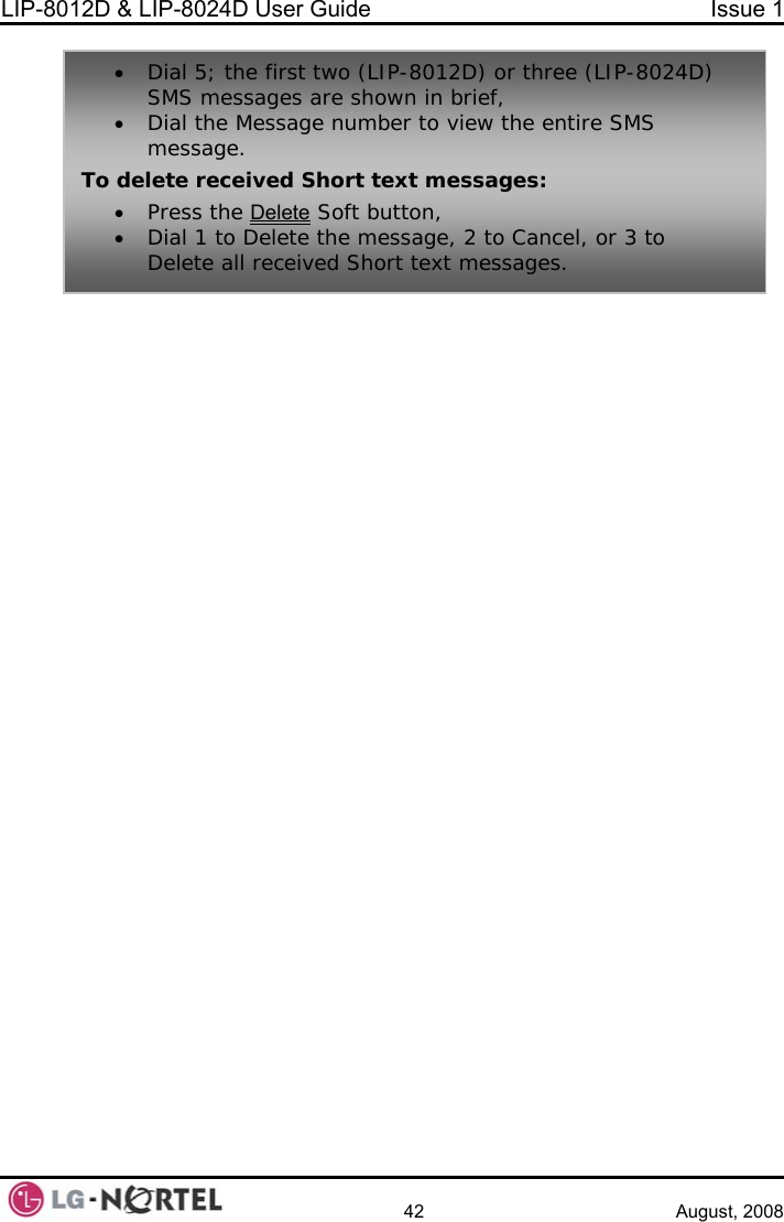 LIP-8012D &amp; LIP-8024D User Guide  Issue 1    42 August, 2008    • Dial 5; the first two (LIP-8012D) or three (LIP-8024D) SMS messages are shown iDial the Message  n brief, To•  Delete• number to view the entire SMS message.  delete received Short text messages: Press the  Soft button, rt text messages. • Dial 1 to Delete the message, 2 to Cancel, or 3 to Delete all received Sho