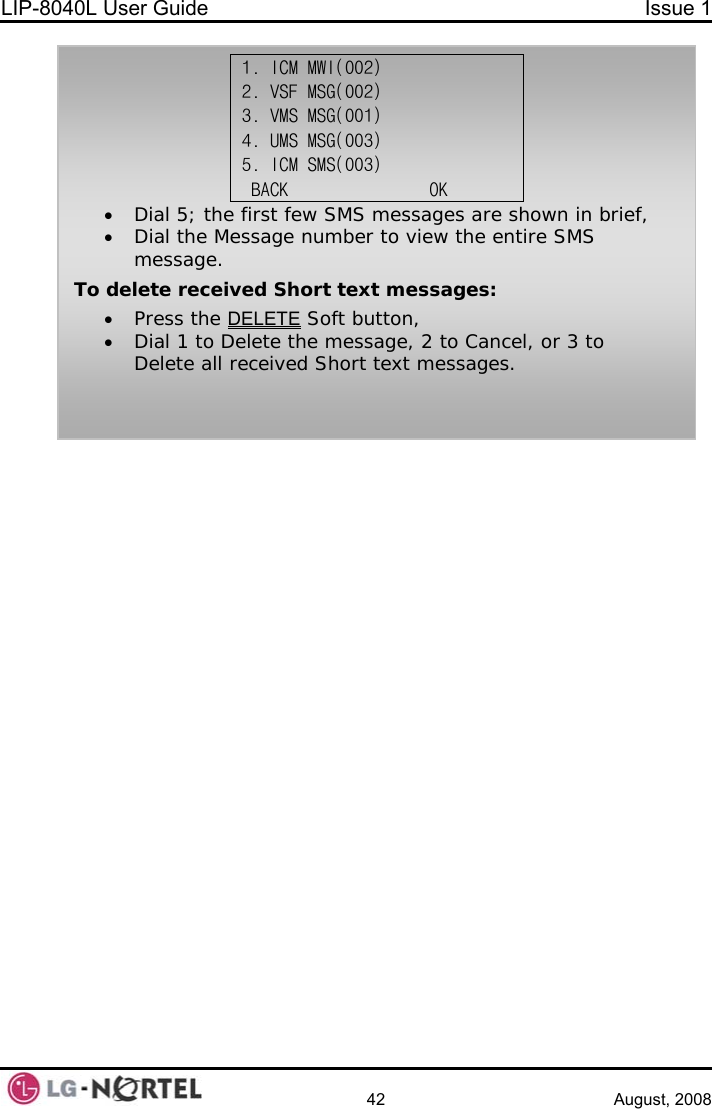 LIP-8040L User Guide  Issue 1    42 August, 2008  1. ICM MWI(002) 2. VSF MSG(002) 3. VMS MSG(001) 4. UMS MSG(003) 5. ICM SMS(003)  BACK               OK • Dial 5; the first few SMS messages are shown in brief, • Dial the Message number to view the entire SMS message. To delete received Short text messages: • Press the DELETE Soft button, • Dial 1 to Delete the message, 2 to Cancel, or 3 to Delete all received Short text messages. 