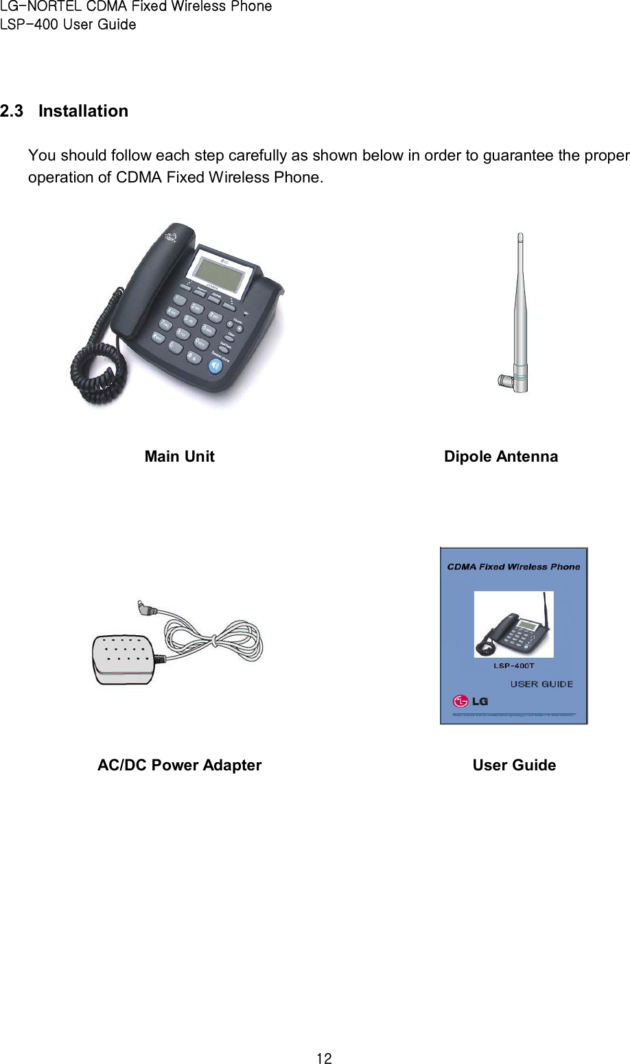 LG-NORTEL CDMA Fixed Wireless Phone   LSP-400 User Guide 12 2.3  Installation   You should follow each step carefully as shown below in order to guarantee the proper operation of CDMA Fixed Wireless Phone.                                   Main Unit   Dipole Antenna   AC/DC Power Adapter   User Guide 