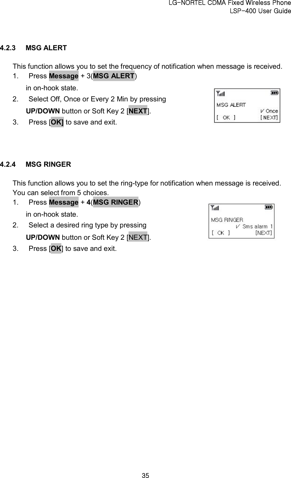 LG-NORTEL CDMA Fixed Wireless Phone   LSP-400 User Guide 35 4.2.3  MSG ALERT   This function allows you to set the frequency of notification when message is received. 1.  Press Message + 3(MSG ALERT) in on-hook state.   2.  Select Off, Once or Every 2 Min by pressing   UP/DOWN button or Soft Key 2 [NEXT].   3.  Press [OK] to save and exit.   4.2.4  MSG RINGER   This function allows you to set the ring-type for notification when message is received. You can select from 5 choices. 1.  Press Message + 4(MSG RINGER)   in on-hook state.   2.  Select a desired ring type by pressing   UP/DOWN button or Soft Key 2 [NEXT].   3.  Press [OK] to save and exit.     