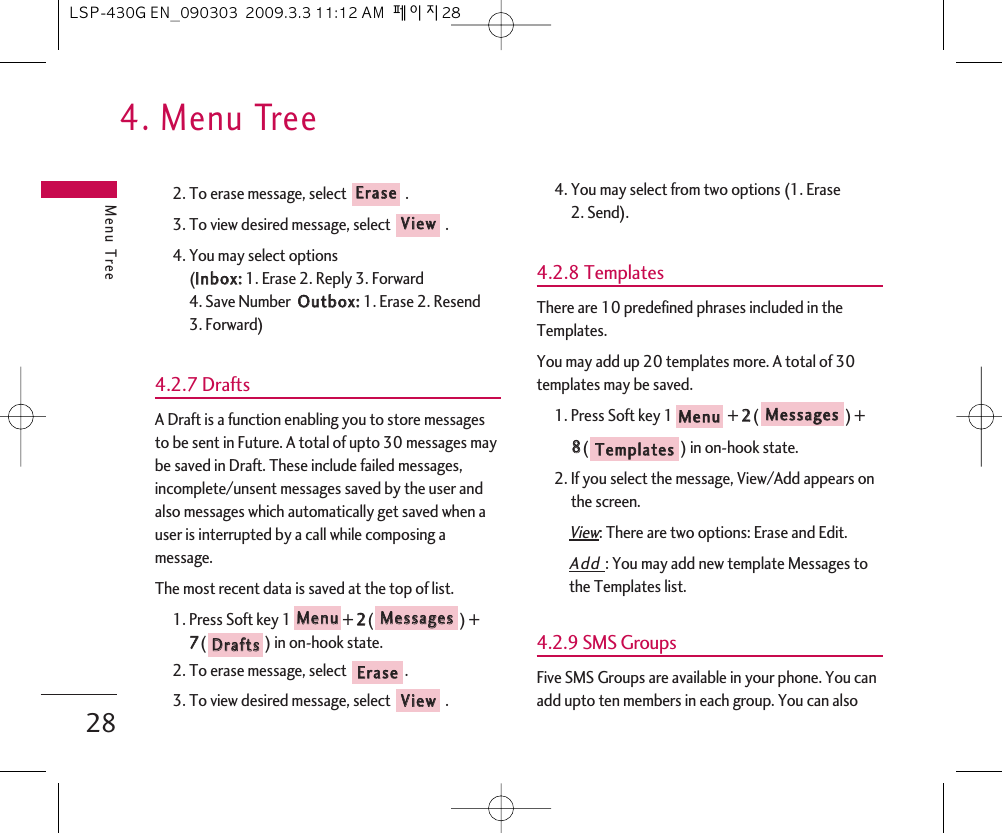 4. Menu TreeMenu Tree282. To erase message, select  .3. To view desired message, select  .4. You may select options (IInnbbooxx::1. Erase 2. Reply 3. Forward 4. Save Number  OOuuttbbooxx::1. Erase 2. Resend 3. Forward)4.2.7 DraftsA Draft is a function enabling you to store messagesto be sent in Future. A total of upto 30 messages maybe saved in Draft. These include failed messages,incomplete/unsent messages saved by the user andalso messages which automatically get saved when auser is interrupted by a call while composing amessage.The most recent data is saved at the top of list.1. Press Soft key 1 + 22() +77() in on-hook state.2. To erase message, select  .3. To view desired message, select .4. You may select from two options (1. Erase 2. Send).4.2.8 TemplatesThere are 10 predefined phrases included in theTemplates.You may add up 20 templates more. A total of 30templates may be saved.1. Press Soft key 1 + 22() + 88() in on-hook state.2. If you select the message, View/Add appears onthe screen.View: There are two options: Erase and Edit.Add : You may add new template Messages tothe Templates list.4.2.9 SMS GroupsFive SMS Groups are available in your phone. You canadd upto ten members in each group. You can alsoTTeemmppllaatteessMMeessssaaggeessMMeennuuVViieewwEErraasseeDDrraaffttssMMeessssaaggeessMMeennuuVViieewwEErraasseeLSP-430G EN_090303  2009.3.3 11:12 AM  페이지28