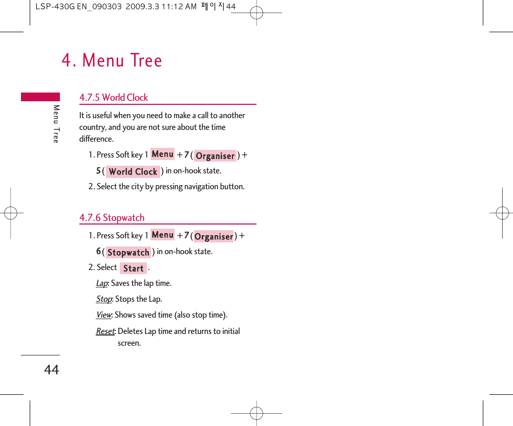 4. Menu TreeMenu Tree444.7.5 World ClockIt is useful when you need to make a call to anothercountry, and you are not sure about the timedifference.1. Press Soft key 1 + 77() + 55() in on-hook state.2. Select the city by pressing navigation button.4.7.6 Stopwatch1. Press Soft key 1 + 77() + 66() in on-hook state.2. Select  .Lap: Saves the lap time.Stop: Stops the Lap.View: Shows saved time (also stop time).Reset: Deletes Lap time and returns to initialscreen.SSttaarrttSSttooppwwaattcchhOOrrggaanniisseerrMMeennuuWWoorrlldd  CClloocckkOOrrggaanniisseerrMMeennuuLSP-430G EN_090303  2009.3.3 11:12 AM  페이지44