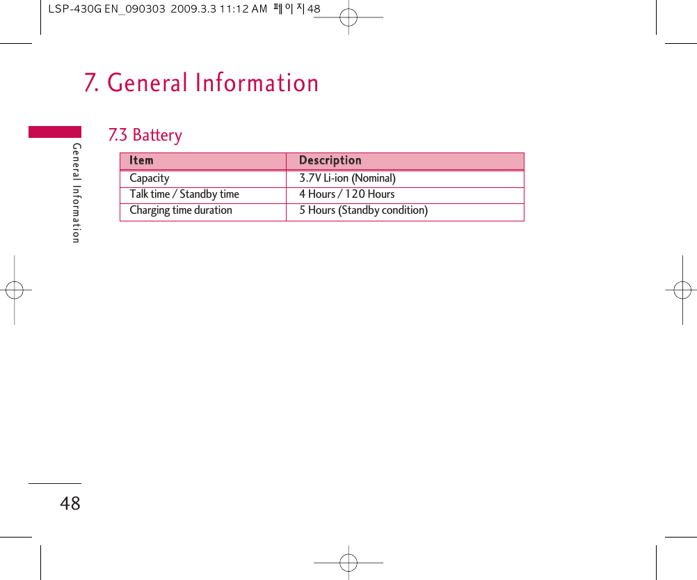 General Information487.   General Information7. 3  B a tteryIItteemmDDeessccrriippttiioonnCapacity 3.7V Li-ion (Nominal)Talk time / Standby time 4 Hours / 120 HoursCharging time duration 5 Hours (Standby condition)LSP-430G EN_090303  2009.3.3 11:12 AM  페이지48