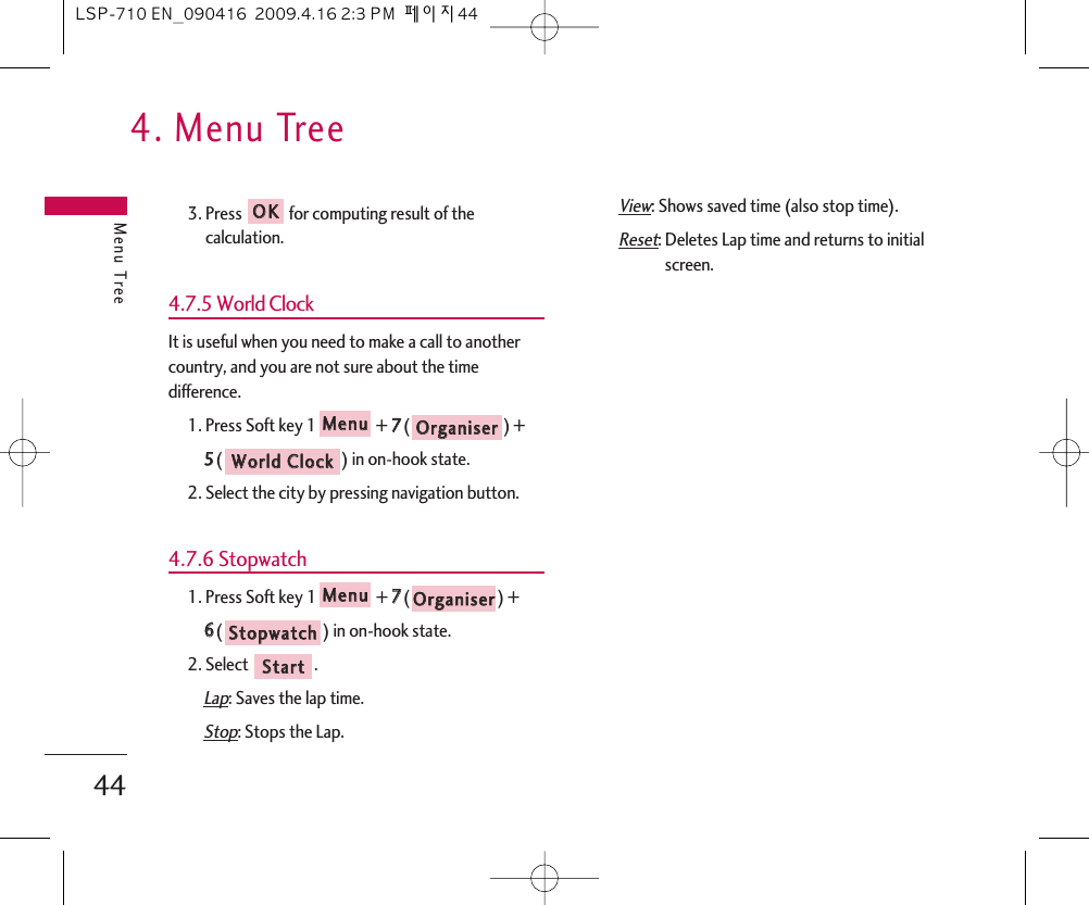 4. Menu TreeMenu Tree443. Press for computing result of thecalculation.4.7.5 World ClockIt is useful when you need to make a call to anothercountry, and you are not sure about the timedifference.1. Press Soft key 1 + 77() + 55() in on-hook state.2. Select the city by pressing navigation button.4.7.6 Stopwatch1. Press Soft key 1 + 77() + 66() in on-hook state.2. Select  .Lap: Saves the lap time.Stop: Stops the Lap.View: Shows saved time (also stop time).Reset: Deletes Lap time and returns to initialscreen.SSttaarrttSSttooppwwaattcchhOOrrggaanniisseerrMMeennuuWWoorrlldd  CClloocckkOOrrggaanniisseerrMMeennuuOOKKLSP-710 EN_090416  2009.4.16 2:3 PM  페이지44