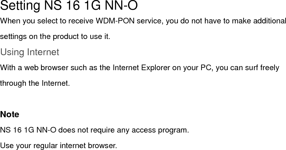 Setting NS 16 1G NN-O When you select to receive WDM-PON service, you do not have to make additional settings on the product to use it. Using Internet With a web browser such as the Internet Explorer on your PC, you can surf freely through the Internet.  Note NS 16 1G NN-O does not require any access program. Use your regular internet browser. 