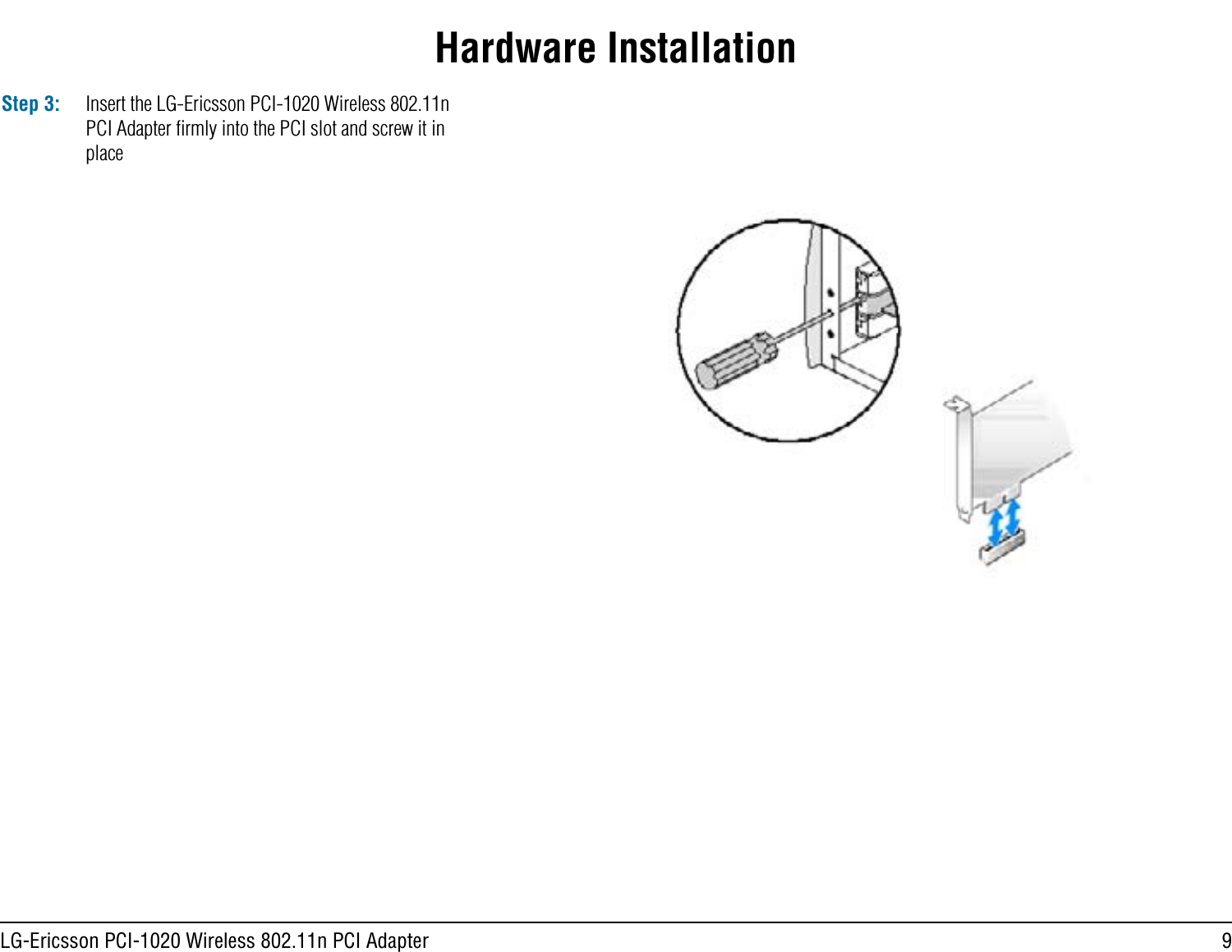 9LG-Ericsson PCI-1020 Wireless 802.11n PCI AdapterHardware InstallationStep 3: Insert the LG-Ericsson PCI-1020 Wireless 802.11n PCI Adapter ﬁrmly into the PCI slot and screw it in place