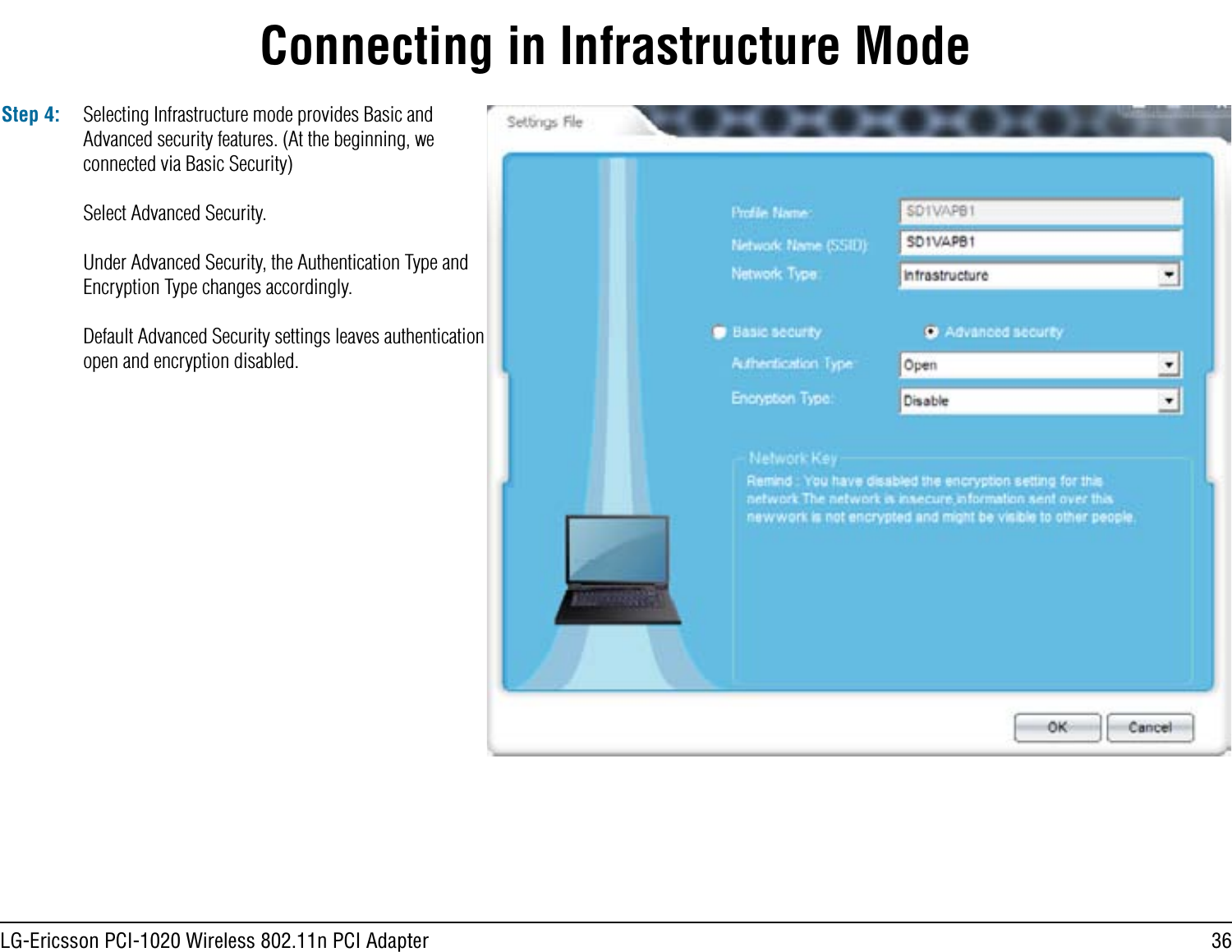 36LG-Ericsson PCI-1020 Wireless 802.11n PCI AdapterConnecting in Infrastructure ModeStep 4: Selecting Infrastructure mode provides Basic and Advanced security features. (At the beginning, we connected via Basic Security)Select Advanced Security.Under Advanced Security, the Authentication Type and Encryption Type changes accordingly.Default Advanced Security settings leaves authentication open and encryption disabled.