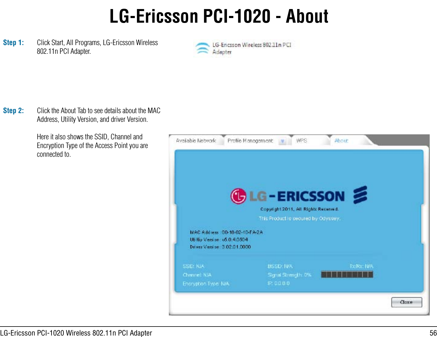 56LG-Ericsson PCI-1020 Wireless 802.11n PCI AdapterLG-Ericsson PCI-1020 - AboutStep 1: Click Start, All Programs, LG-Ericsson Wireless 802.11n PCI Adapter.Step 2: Click the About Tab to see details about the MAC Address, Utility Version, and driver Version.Here it also shows the SSID, Channel and Encryption Type of the Access Point you are connected to.