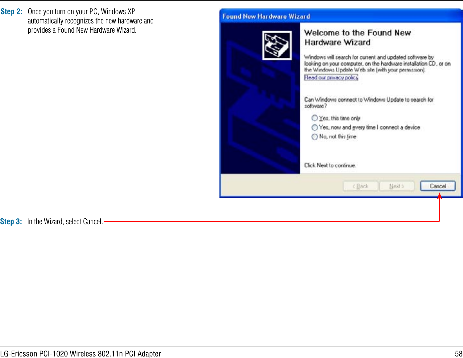 58LG-Ericsson PCI-1020 Wireless 802.11n PCI AdapterStep 2: Once you turn on your PC, Windows XP automatically recognizes the new hardware and provides a Found New Hardware Wizard.Step 3: In the Wizard, select Cancel.