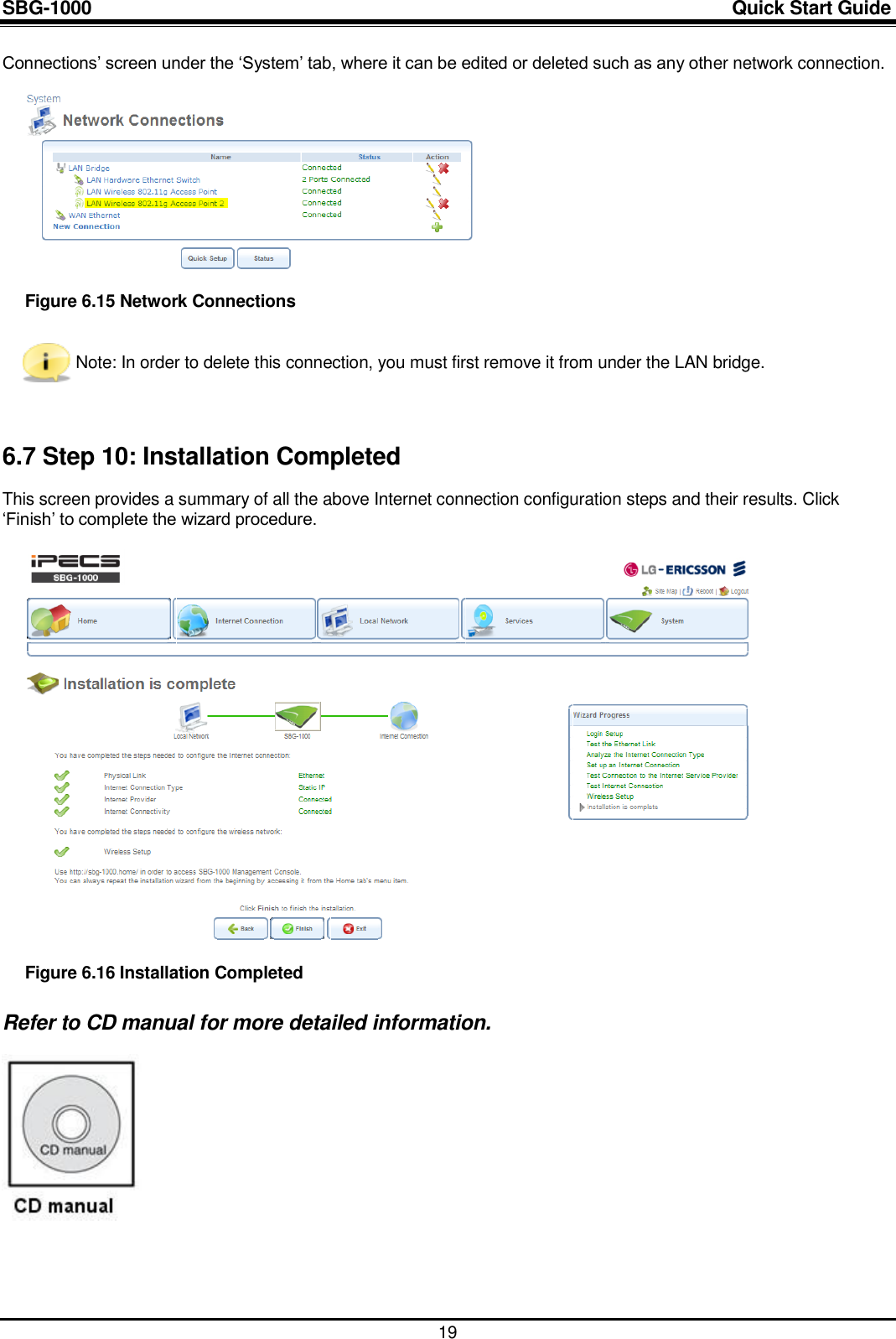 SBG-1000                                                                                                                            Quick Start Guide    19 Connections‟ screen under the „System‟ tab, where it can be edited or deleted such as any other network connection.   Figure 6.15 Network Connections  Note: In order to delete this connection, you must first remove it from under the LAN bridge.  6.7 Step 10: Installation Completed This screen provides a summary of all the above Internet connection configuration steps and their results. Click „Finish‟ to complete the wizard procedure.   Figure 6.16 Installation Completed Refer to CD manual for more detailed information.       