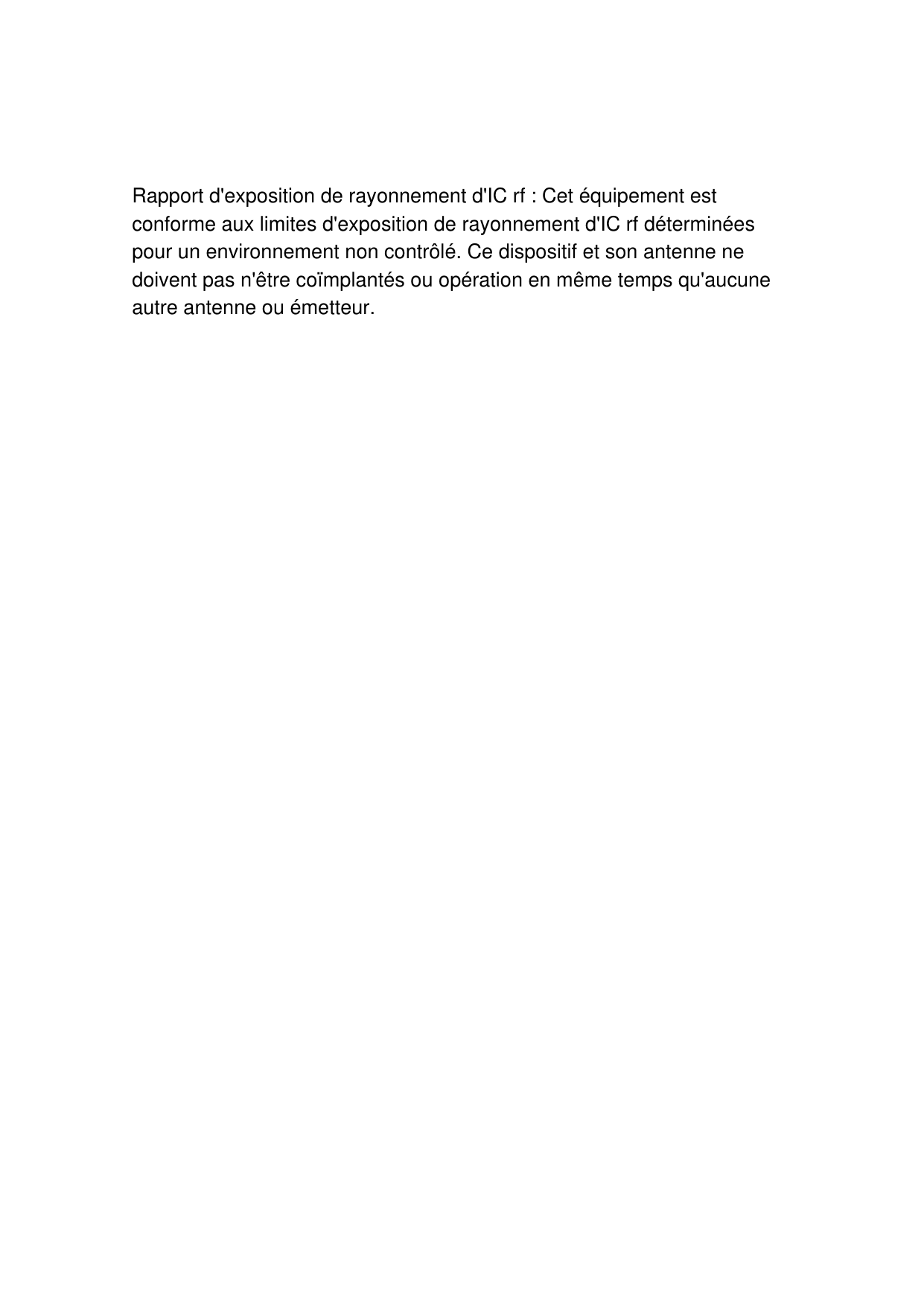  Rapport d&apos;exposition de rayonnement d&apos;IC rf : Cet équipement est conforme aux limites d&apos;exposition de rayonnement d&apos;IC rf déterminées pour un environnement non contrôlé. Ce dispositif et son antenne ne doivent pas n&apos;être coïmplantés ou opération en même temps qu&apos;aucune autre antenne ou émetteur.    