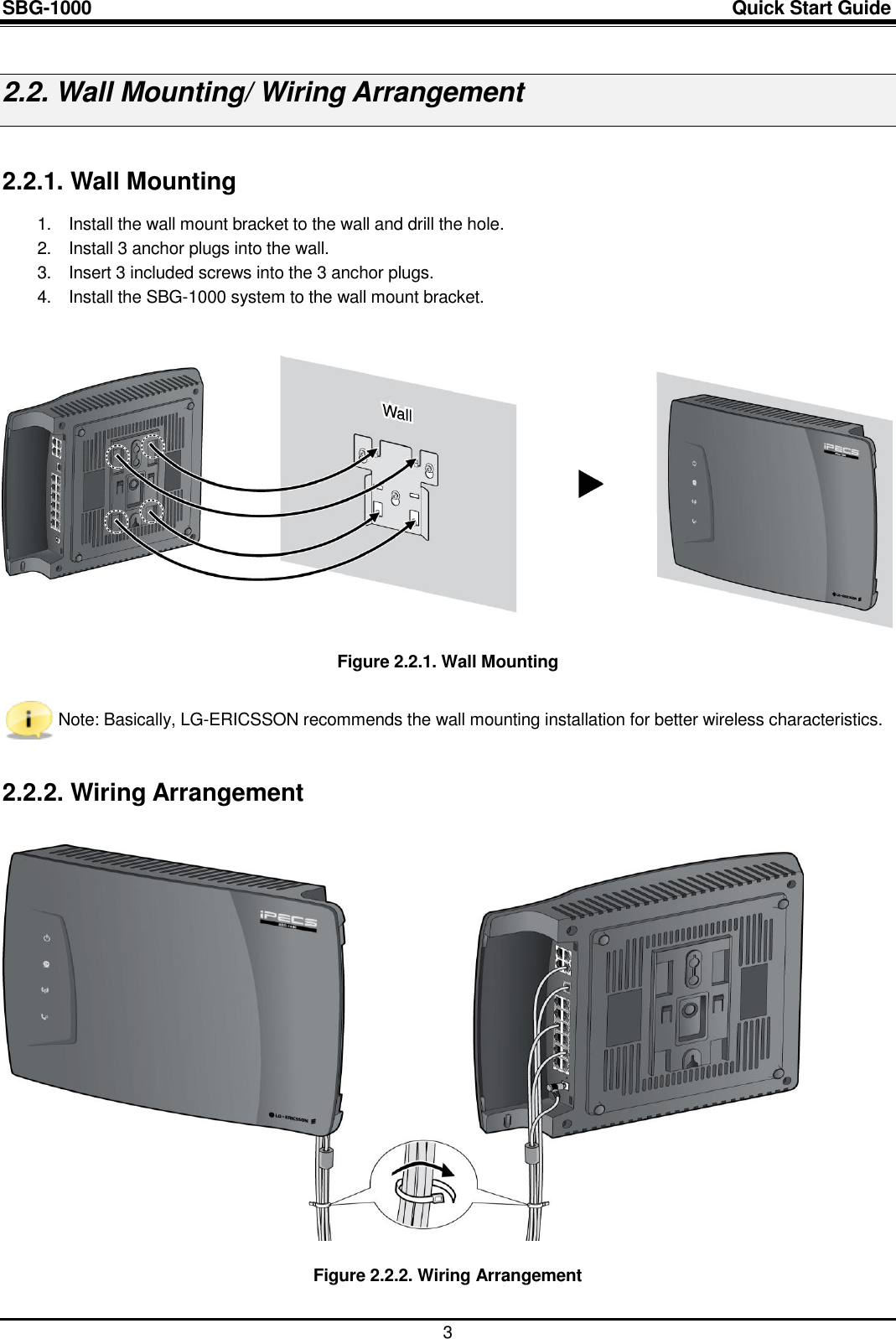 SBG-1000                                                                                                                            Quick Start Guide    3  2.2. Wall Mounting/ Wiring Arrangement  2.2.1. Wall Mounting 1.  Install the wall mount bracket to the wall and drill the hole. 2.  Install 3 anchor plugs into the wall. 3.  Insert 3 included screws into the 3 anchor plugs. 4. Install the SBG-1000 system to the wall mount bracket.     Figure 2.2.1. Wall Mounting   Note: Basically, LG-ERICSSON recommends the wall mounting installation for better wireless characteristics.  2.2.2. Wiring Arrangement    Figure 2.2.2. Wiring Arrangement  