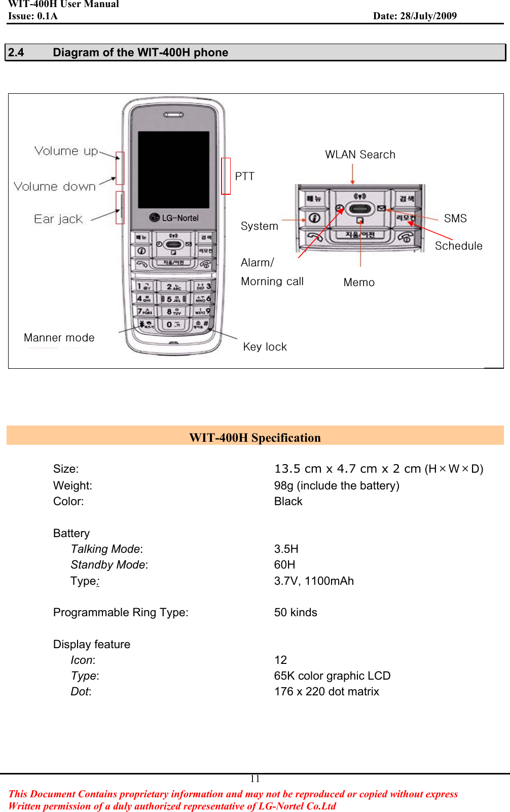 WIT-400H User Manual Issue: 0.1A                         Date: 28/July/2009This Document Contains proprietary information and may not be reproduced or copied without express   Written permission of a duly authorized representative of LG-Nortel Co.Ltd 112.4  Diagram of the WIT-400H phone WIT-400H Specification Size: 13.5 cm x 4.7 cm x 2 cm (H൴W൴D)Weight:  98g (include the battery) Color: Black BatteryTalking Mode: 3.5H Standby Mode: 60H Type:3.7V, 1100mAhProgrammable Ring Type:  50 kindsDisplay feature Icon: 12 Type:  65K color graphic LCD Dot: 176 x 220 dot matrix w{{z⮈⯜zhVGtGtGGrGrGtztz~shuGzGsnTuG