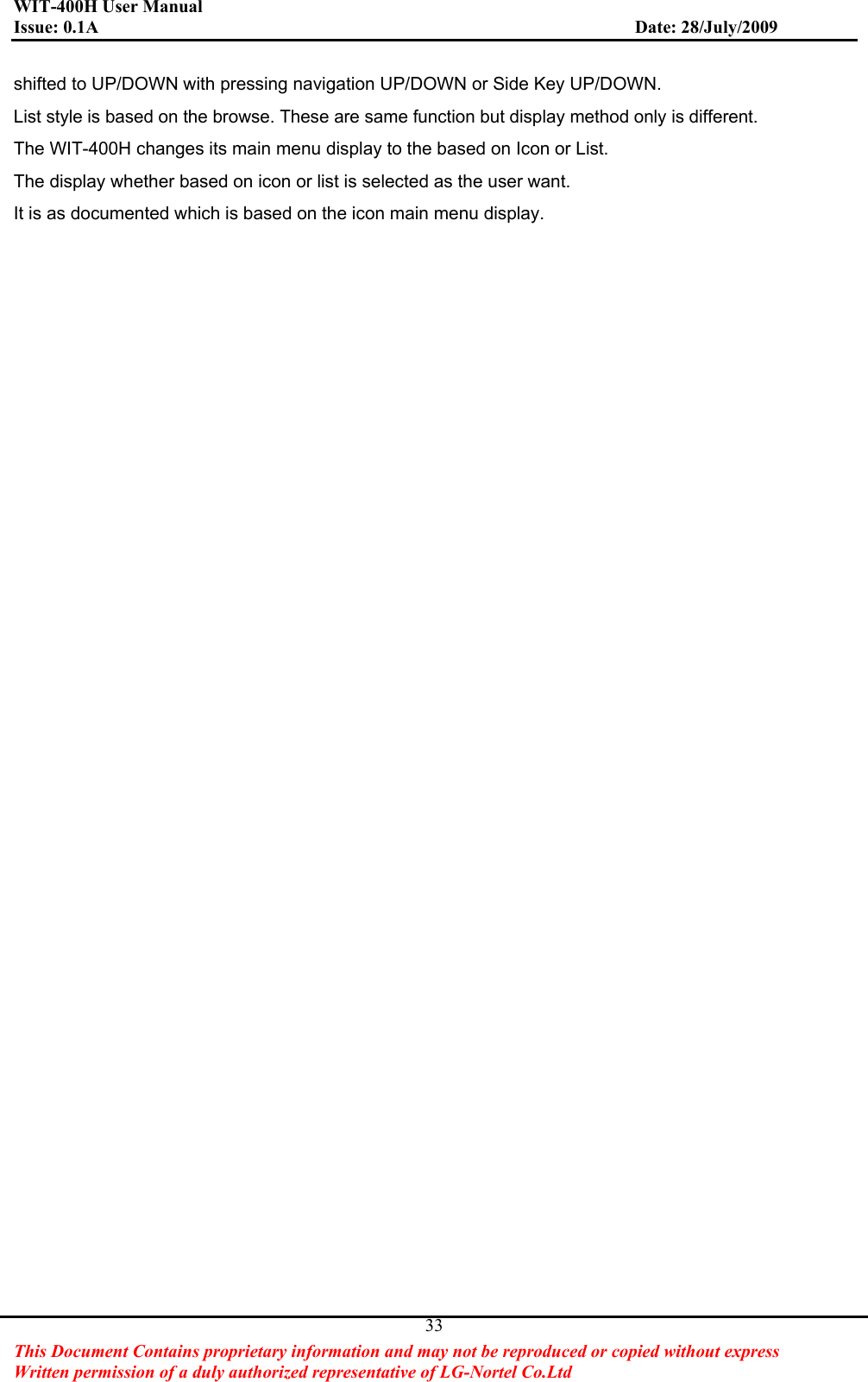 WIT-400H User Manual Issue: 0.1A                         Date: 28/July/2009This Document Contains proprietary information and may not be reproduced or copied without express   Written permission of a duly authorized representative of LG-Nortel Co.Ltd 33shifted to UP/DOWN with pressing navigation UP/DOWN or Side Key UP/DOWN. List style is based on the browse. These are same function but display method only is different. The WIT-400H changes its main menu display to the based on Icon or List. The display whether based on icon or list is selected as the user want.   It is as documented which is based on the icon main menu display.   