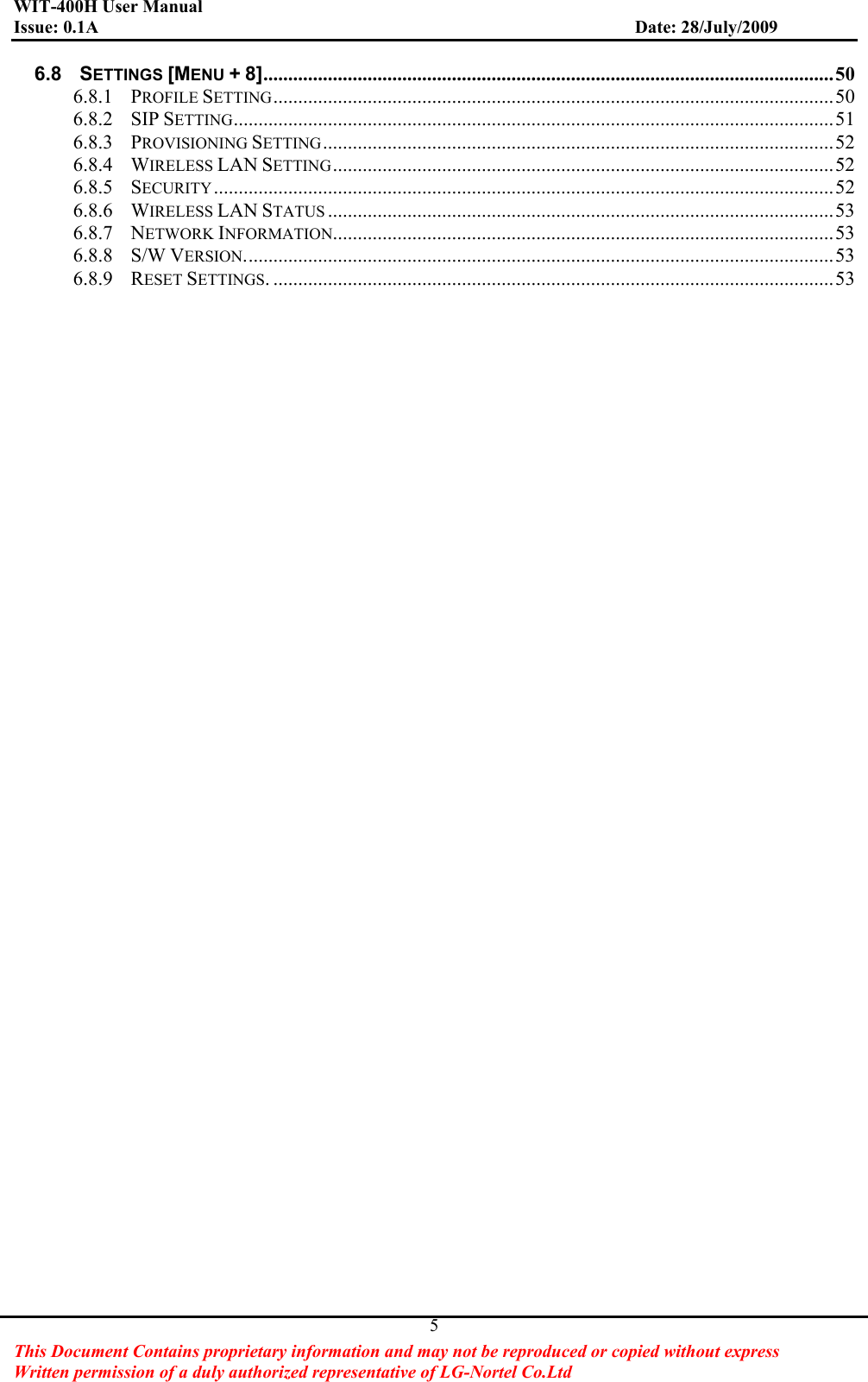 WIT-400H User Manual Issue: 0.1A                         Date: 28/July/2009This Document Contains proprietary information and may not be reproduced or copied without express   Written permission of a duly authorized representative of LG-Nortel Co.Ltd 56.8GSETTINGS [MENU +8]...................................................................................................................50G6.8.1GPROFILE SETTING.................................................................................................................50G6.8.2GSIP SETTING.........................................................................................................................51G6.8.3GPROVISIONING SETTING.......................................................................................................52G6.8.4GWIRELESS LAN SETTING.....................................................................................................52G6.8.5GSECURITY.............................................................................................................................52G6.8.6GWIRELESS LAN STATUS ......................................................................................................53G6.8.7GNETWORK INFORMATION.....................................................................................................53G6.8.8GS/W VERSION.......................................................................................................................53G6.8.9GRESET SETTINGS. .................................................................................................................53G