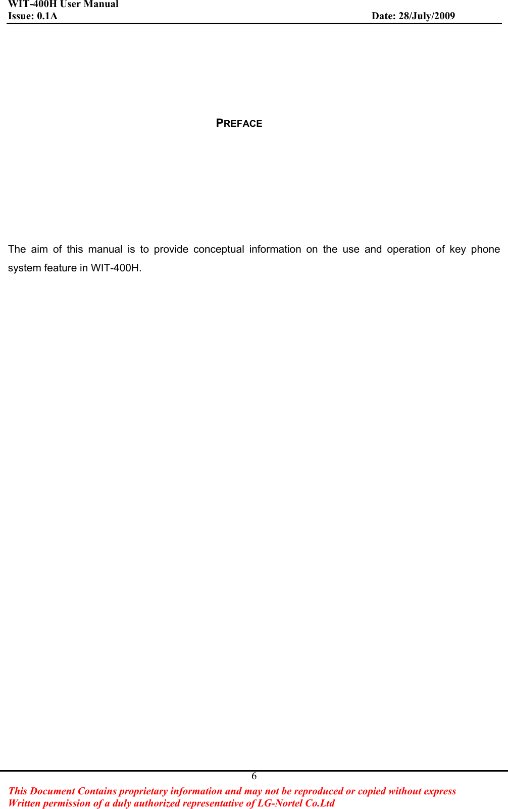 WIT-400H User Manual Issue: 0.1A                         Date: 28/July/2009This Document Contains proprietary information and may not be reproduced or copied without express   Written permission of a duly authorized representative of LG-Nortel Co.Ltd 6PREFACEThe aim of this manual is to provide conceptual information on the use and operation of key phone system feature in WIT-400H.   