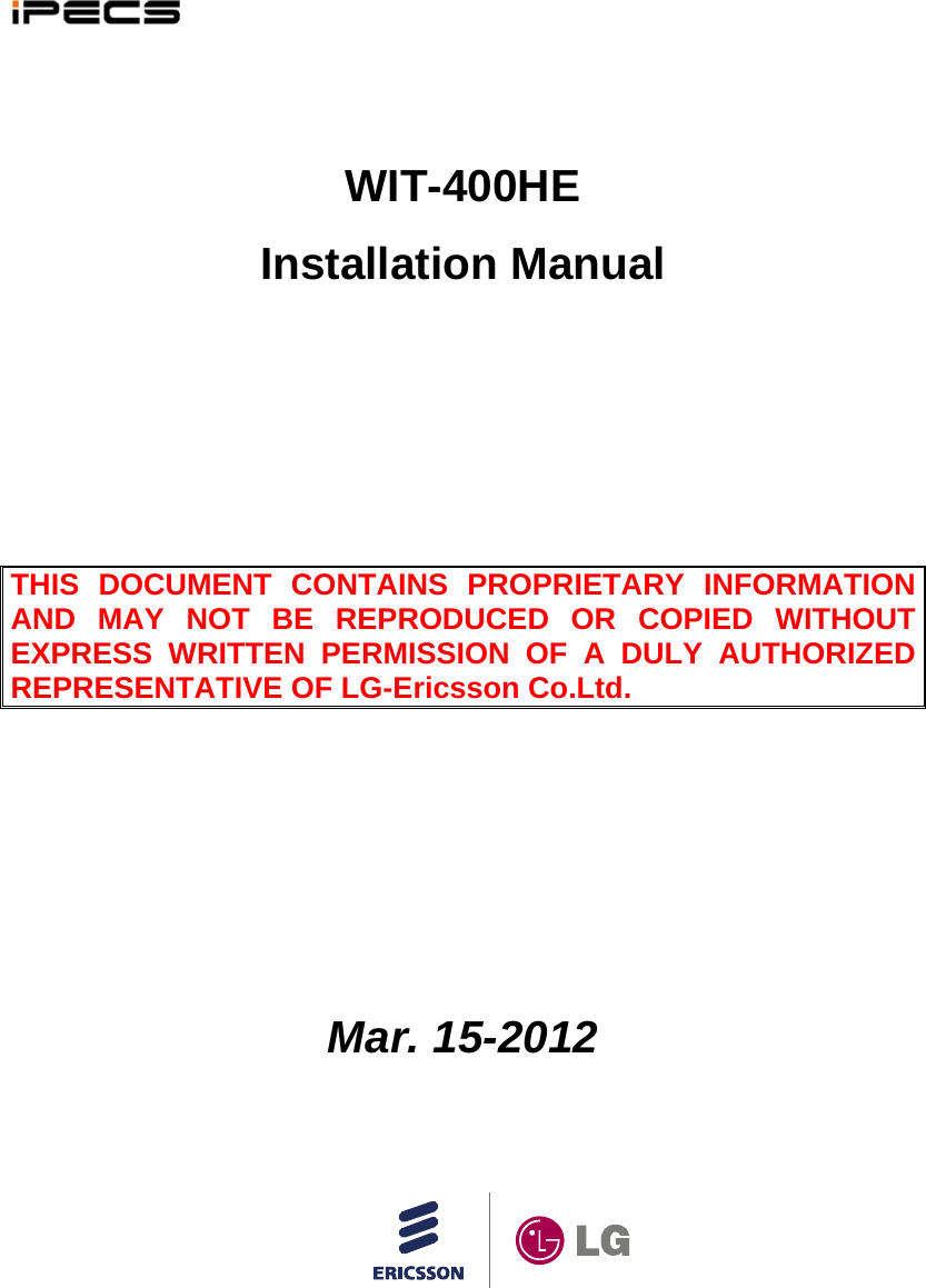     WIT-400HE Installation Manual      THIS DOCUMENT CONTAINS PROPRIETARY INFORMATION AND MAY NOT BE REPRODUCED OR COPIED WITHOUT EXPRESS WRITTEN PERMISSION OF A DULY AUTHORIZED REPRESENTATIVE OF LG-Ericsson Co.Ltd.        Mar. 15-2012      