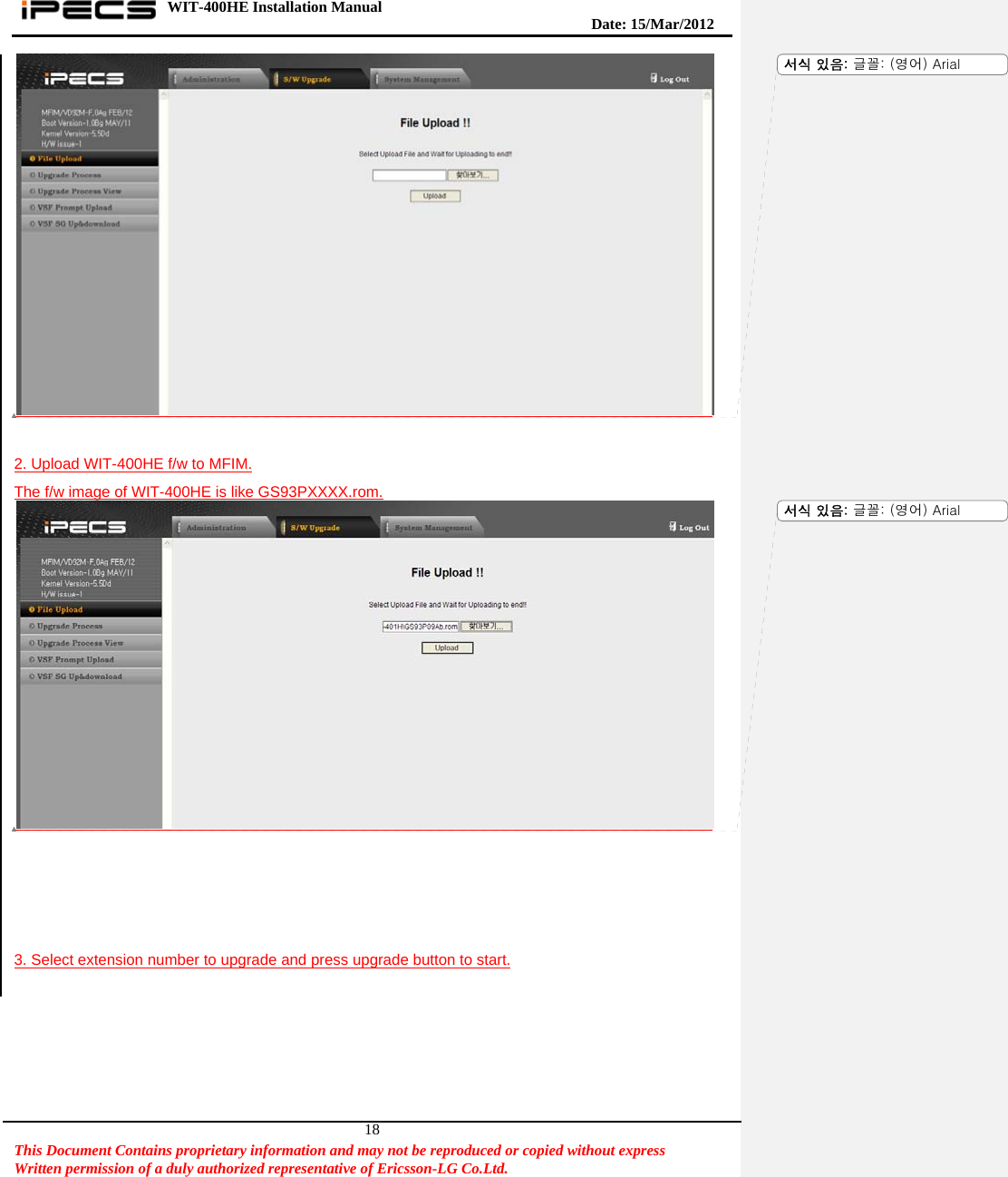 WIT-400HE Installation Manual       Date: 15/M ar/2012   This Document Contains proprietary information and may not be reproduced or copied without express   Written permission of a duly authorized representative of Ericsson-LG Co.Ltd.   18  2. Upload WIT-400HE f/w to MFIM. The f/w image of WIT-400HE is like GS93PXXXX.rom.      3. Select extension number to upgrade and press upgrade button to start.  서식 있음: 글꼴: (영어) Arial서식 있음: 글꼴: (영어) Arial