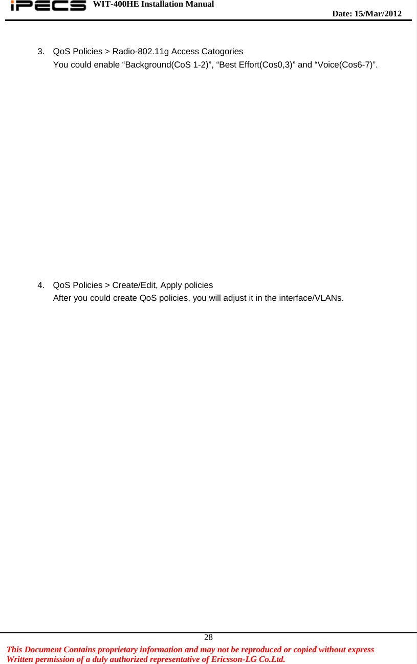    This DocWritten p3 4 cument Contapermission of  3. QoS PolYou cou4. QoS PolAfter youWIT-400Hains proprietarfa duly authorlicies &gt; Radiold enable “Blicies &gt; Creau could creatHE Installatiory informatiorized represeno-802.11g Aackground(Cte/Edit, Applte QoS policon Manual  on and may nontative of Eric28ccess CatogCoS 1-2)”, “By policies ies, you will aot be reproduccsson-LG Co.gories Best Effort(Coadjust it in thced or copied.Ltd.   os0,3)” and “he interface/V  Date: 15d without expr“Voice(Cos6-VLANs. /M ar/2012 ress  -7)”.   