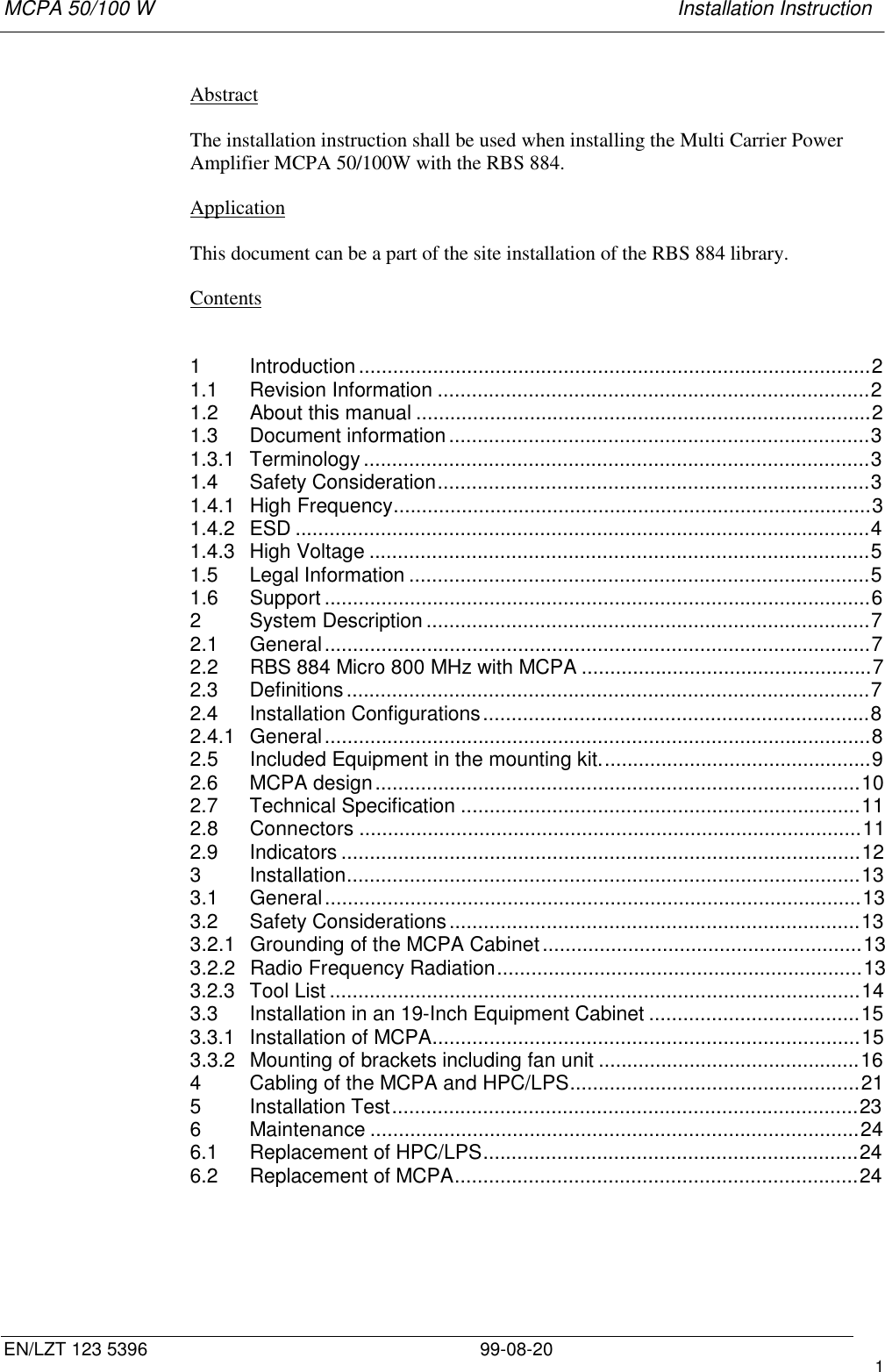 MCPA 50/100 W   Installation InstructionEN/LZT 123 5396 99-08-20 1AbstractThe installation instruction shall be used when installing the Multi Carrier PowerAmplifier MCPA 50/100W with the RBS 884.ApplicationThis document can be a part of the site installation of the RBS 884 library.Contents1 Introduction..........................................................................................21.1 Revision Information ............................................................................21.2 About this manual ................................................................................21.3 Document information..........................................................................31.3.1 Terminology.........................................................................................31.4 Safety Consideration............................................................................31.4.1 High Frequency....................................................................................31.4.2 ESD .....................................................................................................41.4.3 High Voltage ........................................................................................51.5 Legal Information .................................................................................51.6 Support ................................................................................................62 System Description ..............................................................................72.1 General................................................................................................72.2 RBS 884 Micro 800 MHz with MCPA ...................................................72.3 Definitions............................................................................................72.4 Installation Configurations....................................................................82.4.1 General................................................................................................82.5 Included Equipment in the mounting kit................................................92.6 MCPA design.....................................................................................102.7 Technical Specification ......................................................................112.8 Connectors ........................................................................................112.9 Indicators ...........................................................................................123 Installation..........................................................................................133.1 General..............................................................................................133.2 Safety Considerations........................................................................133.2.1 Grounding of the MCPA Cabinet........................................................133.2.2 Radio Frequency Radiation................................................................133.2.3 Tool List .............................................................................................143.3 Installation in an 19-Inch Equipment Cabinet .....................................153.3.1 Installation of MCPA...........................................................................153.3.2 Mounting of brackets including fan unit ..............................................164 Cabling of the MCPA and HPC/LPS...................................................215 Installation Test..................................................................................236 Maintenance ......................................................................................246.1 Replacement of HPC/LPS..................................................................246.2 Replacement of MCPA.......................................................................24