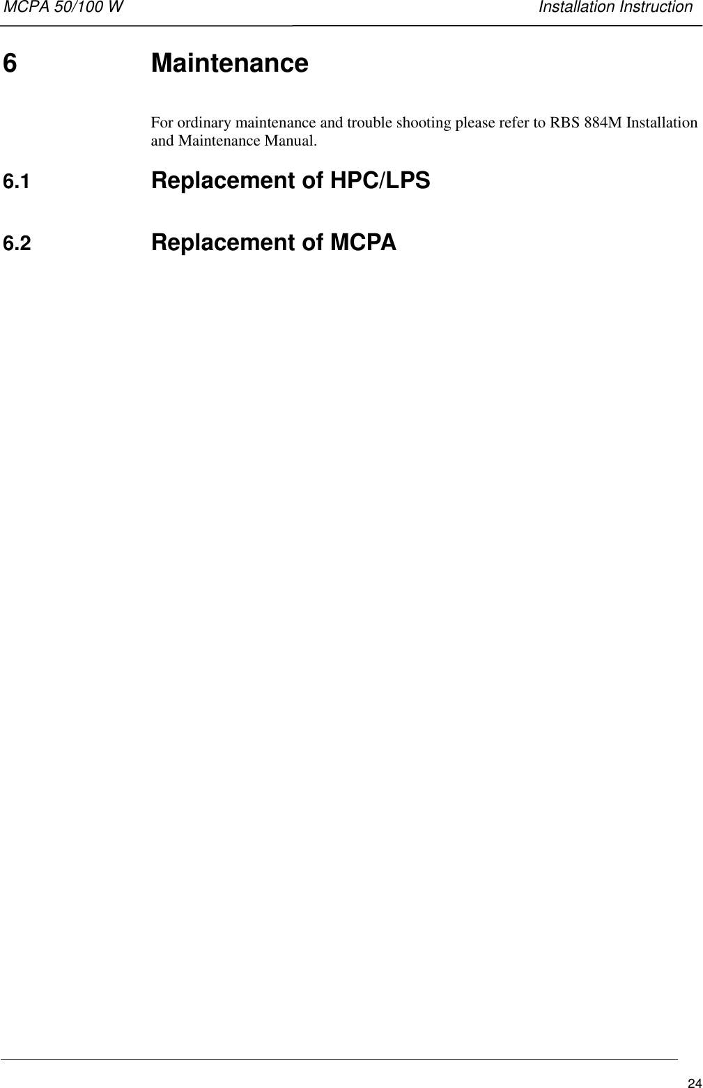 MCPA 50/100 W   Installation Instruction246 MaintenanceFor ordinary maintenance and trouble shooting please refer to RBS 884M Installationand Maintenance Manual.6.1  Replacement of HPC/LPS6.2  Replacement of MCPA