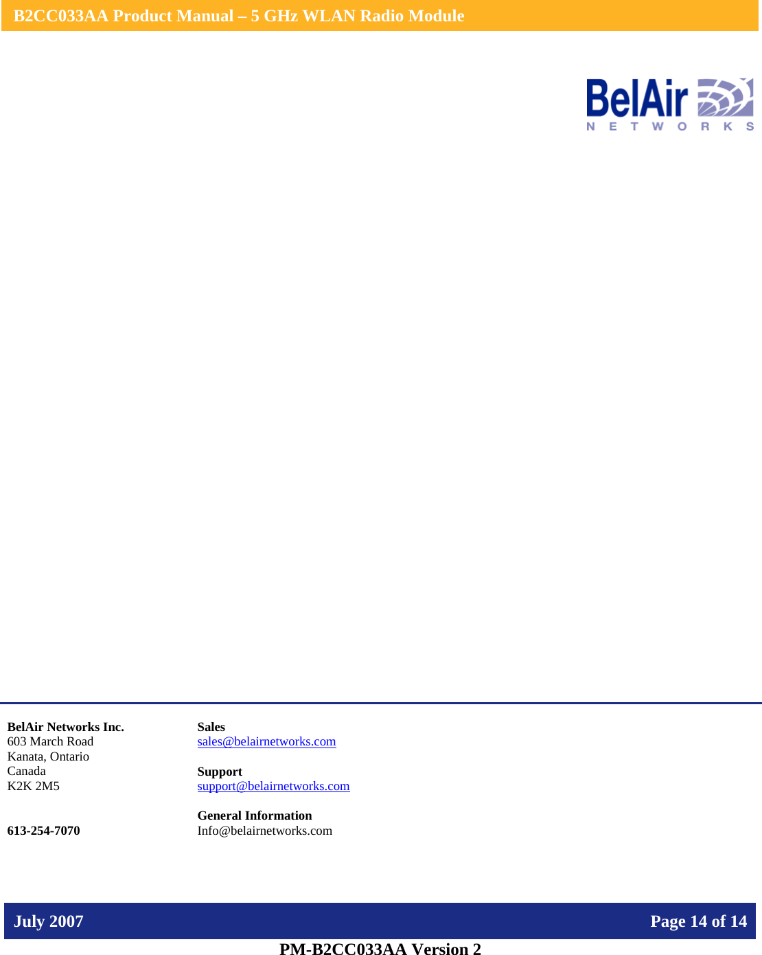    B2CC033AA Product Manual – 5 GHz WLAN Radio Module   July 2007    Page 14 of 14   PM-B2CC033AA Version 2                     BelAir Networks Inc. 603 March Road Kanata, Ontario Canada K2K 2M5   613-254-7070 Sales sales@belairnetworks.com  Support support@belairnetworks.com  General Information Info@belairnetworks.com 