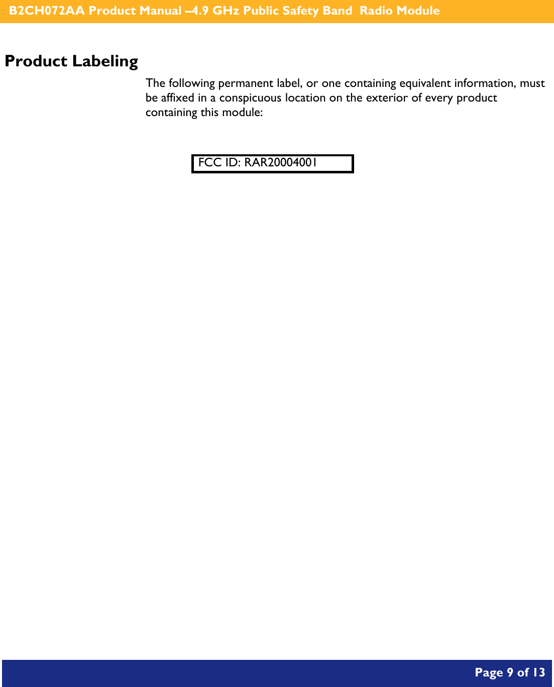    B2CH072AA Product Manual –4.9 GHz Public Safety Band  Radio Module       Page 9 of 13    Product Labeling The following permanent label, or one containing equivalent information, must be affixed in a conspicuous location on the exterior of every product containing this module:  FCC ID: RAR20004001 