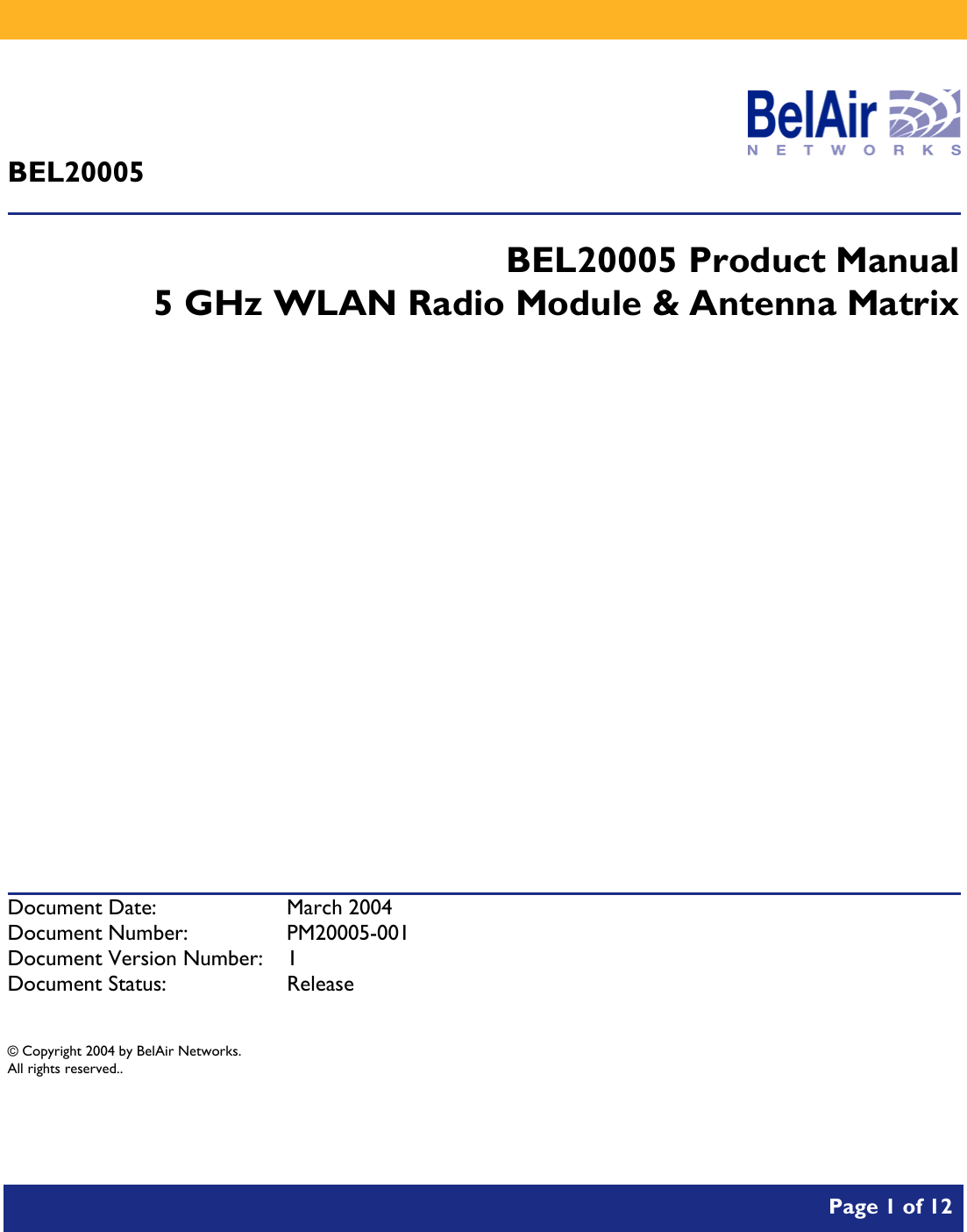           Page 1 of 12     BEL20005  BEL20005 Product Manual 5 GHz WLAN Radio Module &amp; Antenna Matrix              Document Date:  March 2004 Document Number:  PM20005-001 Document Version Number:  1 Document Status:  Release  © Copyright 2004 by BelAir Networks. All rights reserved..  