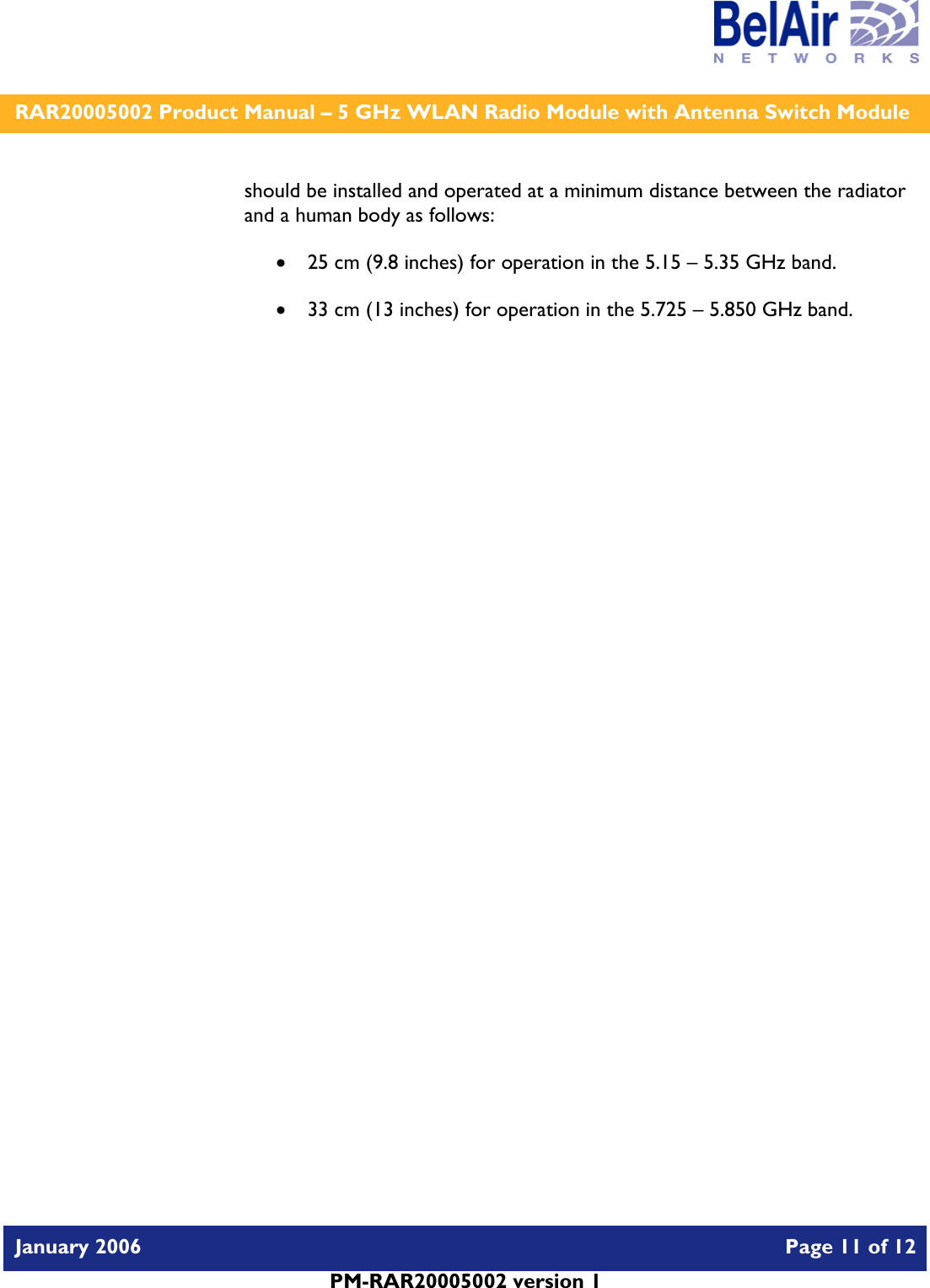    RAR20005002 Product Manual – 5 GHz WLAN Radio Module with Antenna Switch Module  January 2006    Page 11 of 12   PM-RAR20005002 version 1   should be installed and operated at a minimum distance between the radiator and a human body as follows: • 25 cm (9.8 inches) for operation in the 5.15 – 5.35 GHz band. • 33 cm (13 inches) for operation in the 5.725 – 5.850 GHz band.   