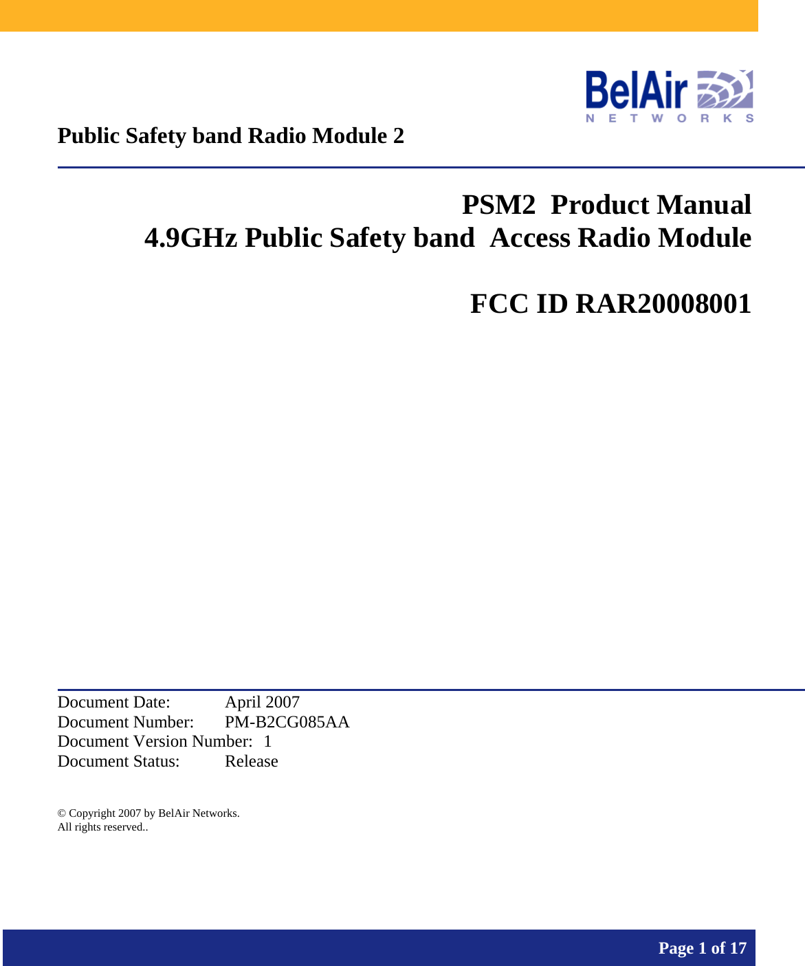           Page 1 of 17     Public Safety band Radio Module 2  PSM2  Product Manual 4.9GHz Public Safety band  Access Radio Module   FCC ID RAR20008001            Document Date:  April 2007 Document Number:  PM-B2CG085AA Document Version Number:  1 Document Status:  Release  © Copyright 2007 by BelAir Networks. All rights reserved..  