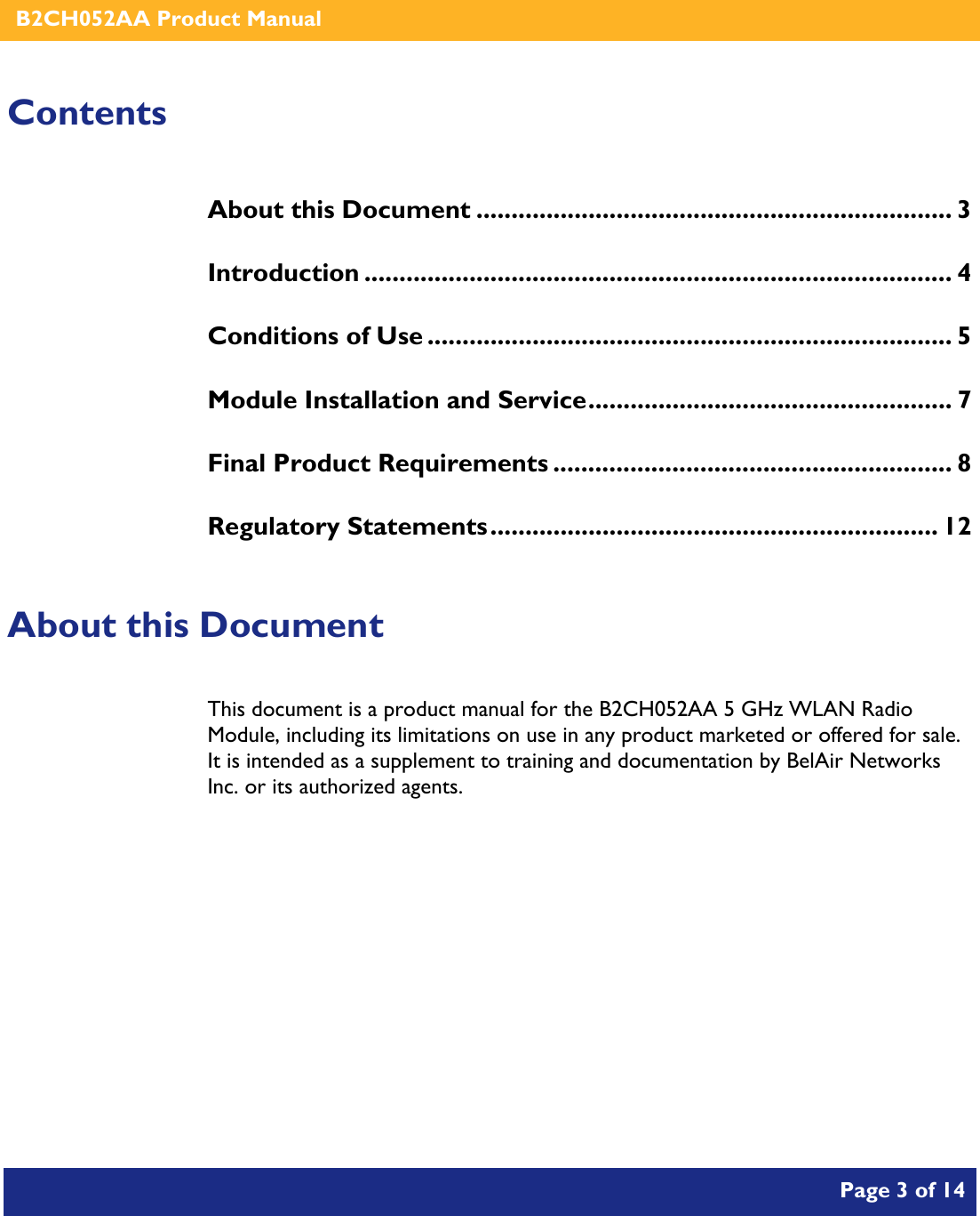    B2CH052AA Product Manual       Page 3 of 14    Contents About this Document .................................................................... 3 Introduction .................................................................................... 4 Conditions of Use ........................................................................... 5 Module Installation and Service.................................................... 7 Final Product Requirements ......................................................... 8 Regulatory Statements................................................................ 12  About this Document This document is a product manual for the B2CH052AA 5 GHz WLAN Radio Module, including its limitations on use in any product marketed or offered for sale.  It is intended as a supplement to training and documentation by BelAir Networks Inc. or its authorized agents.     